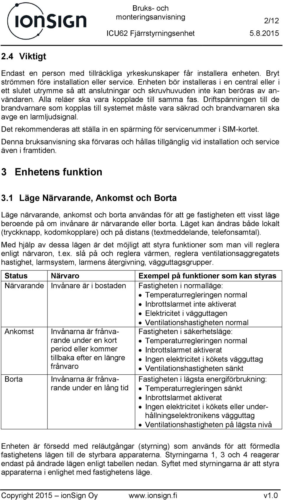 Driftspänningen till de brandvarnare som kopplas till systemet måste vara säkrad och brandvarnaren ska avge en larmljudsignal.