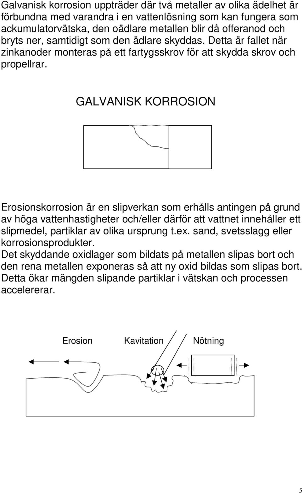 GALVANISK KORROSION Erosionskorrosion är en slipverkan som erhålls antingen på grund av höga vattenhastigheter och/eller därför att vattnet innehåller ett slipmedel, partiklar av olika ursprung t.ex.