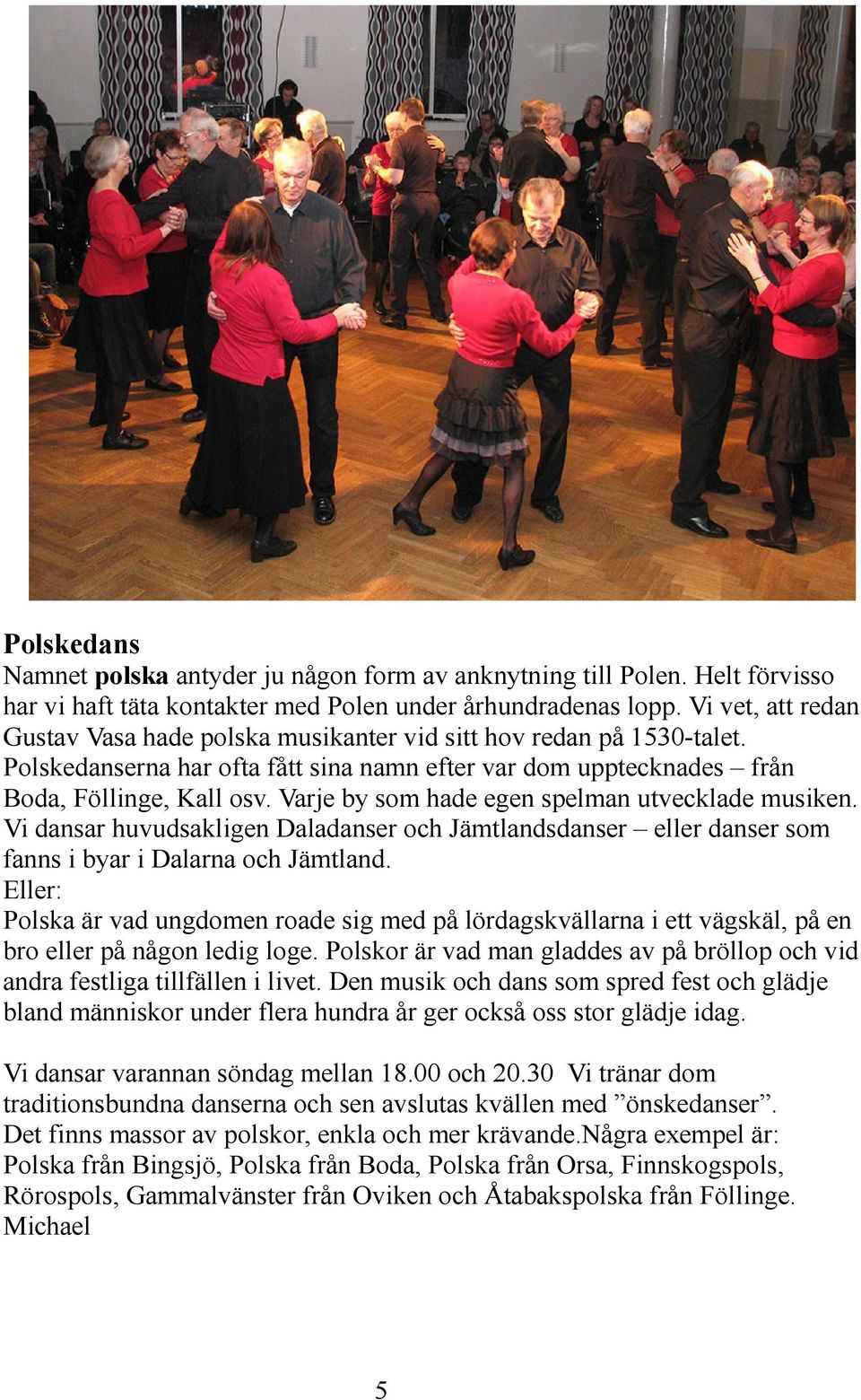 Varje by som hade egen spelman utvecklade musiken. Vi dansar huvudsakligen Daladanser och Jämtlandsdanser eller danser som fanns i byar i Dalarna och Jämtland.