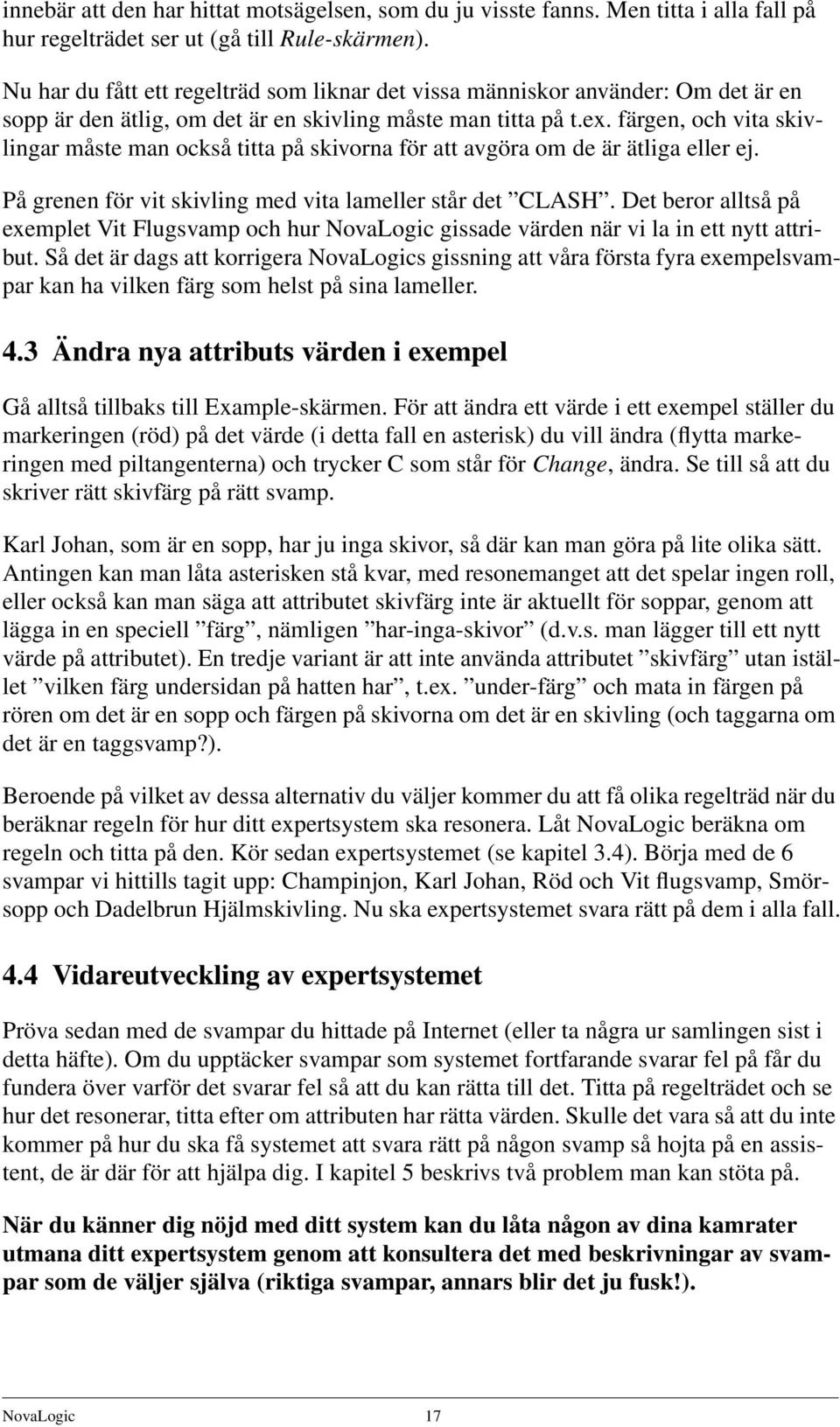 färgen, och vita skivlingar måste man också titta på skivorna för att avgöra om de är ätliga eller ej. På grenen för vit skivling med vita lameller står det CLASH.