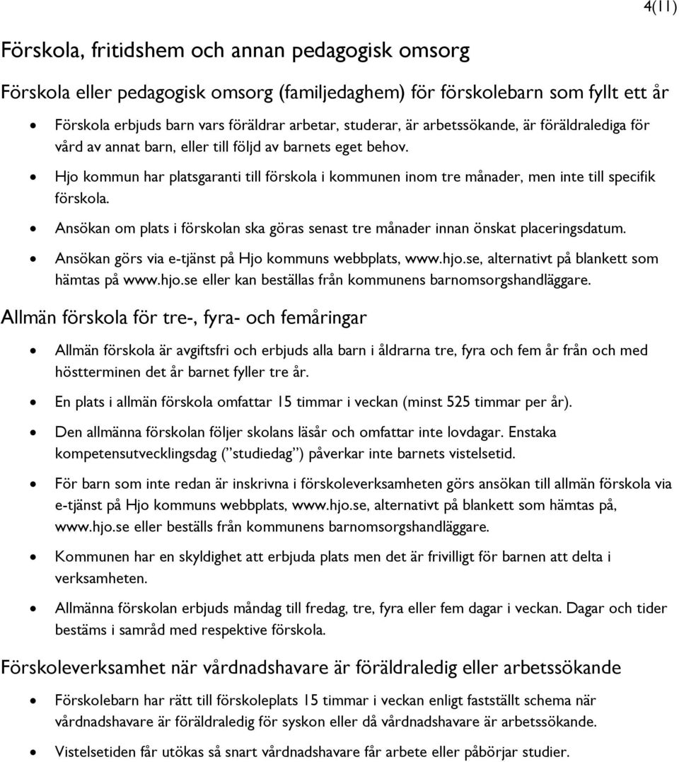 Ansökan om plats i förskolan ska göras senast tre månader innan önskat placeringsdatum. Ansökan görs via e-tjänst på Hjo kommuns webbplats, www.hjo.