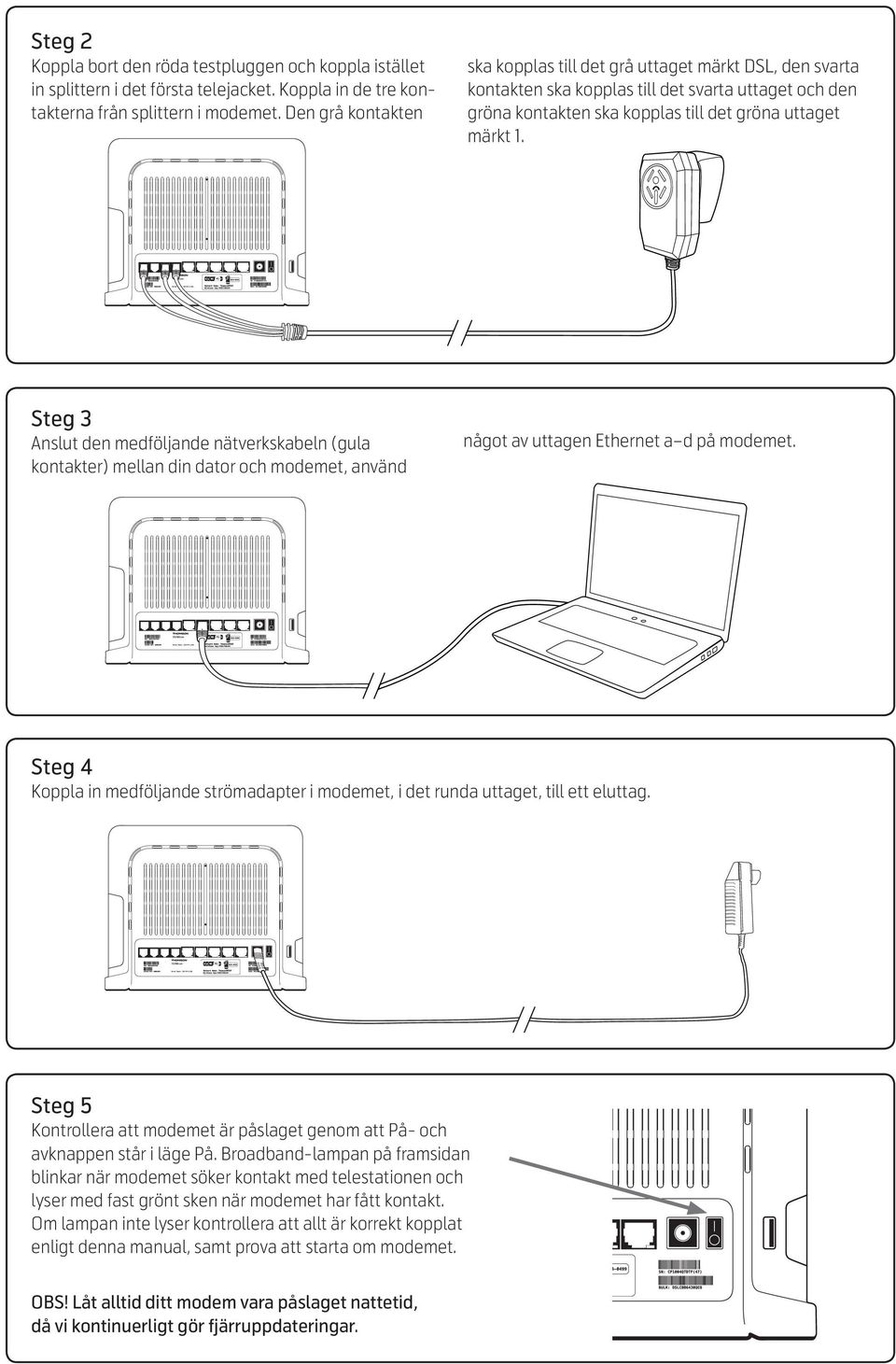 Steg 3 Anslut den medföljande nätverkskabeln (gula kontakter) mellan din dator och modemet, använd något av uttagen Ethernet a d på modemet.