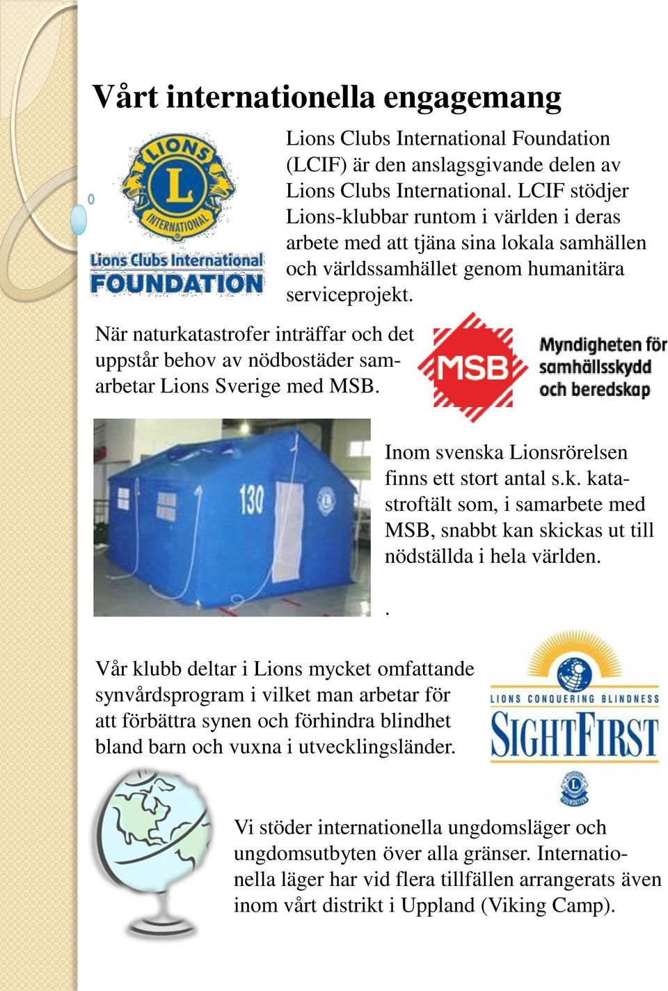 LCIF stödjer Lions-klubbar runtom i världen i deras arbete med att tjäna sina lokala samhällen och världssamhället genom humanitära serviceprojekt. Inom svenska Lionsrörelsen finns ett stort antal s.