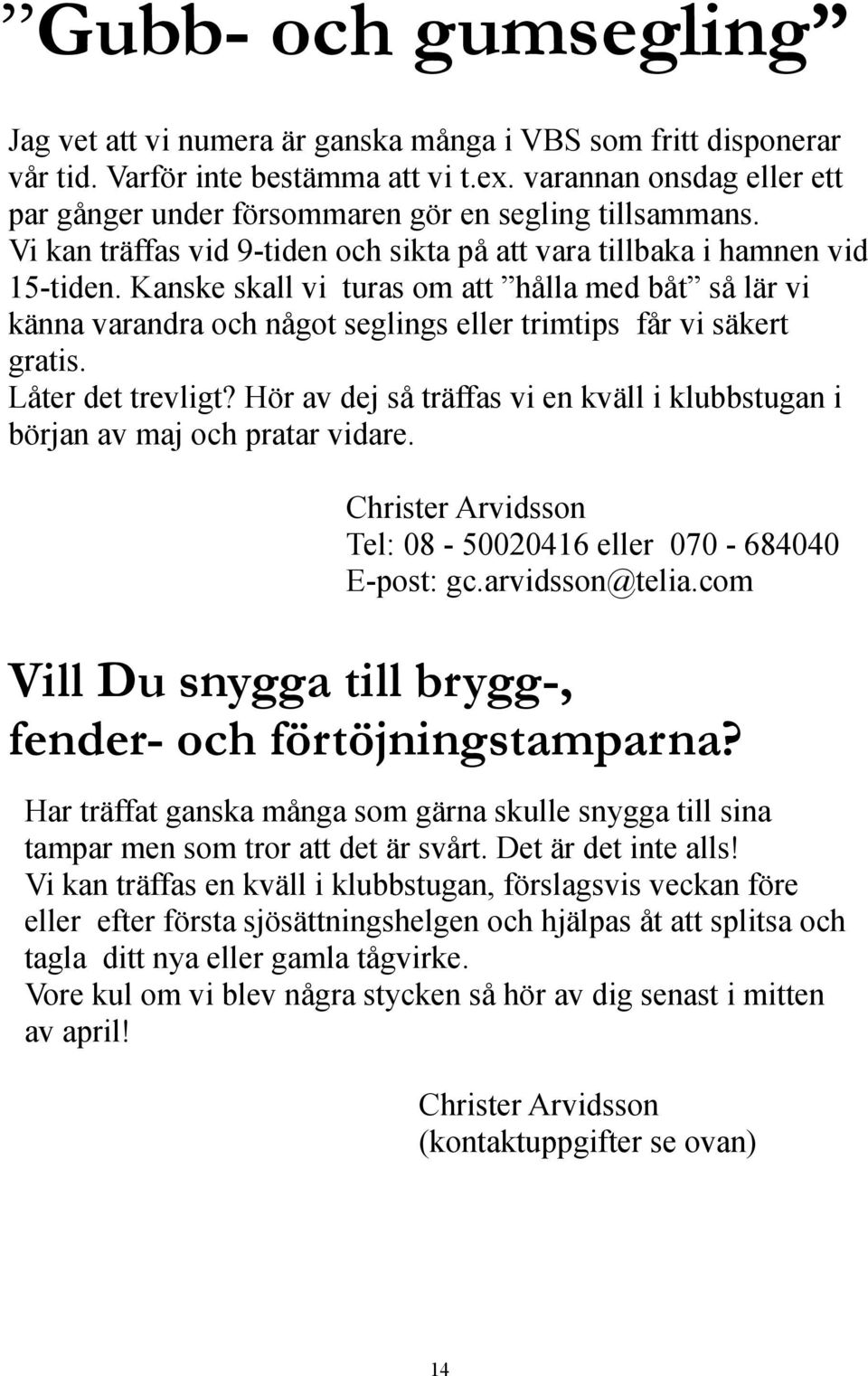 Kanske skall vi turas om att hålla med båt så lär vi känna varandra och något seglings eller trimtips får vi säkert gratis. Låter det trevligt?