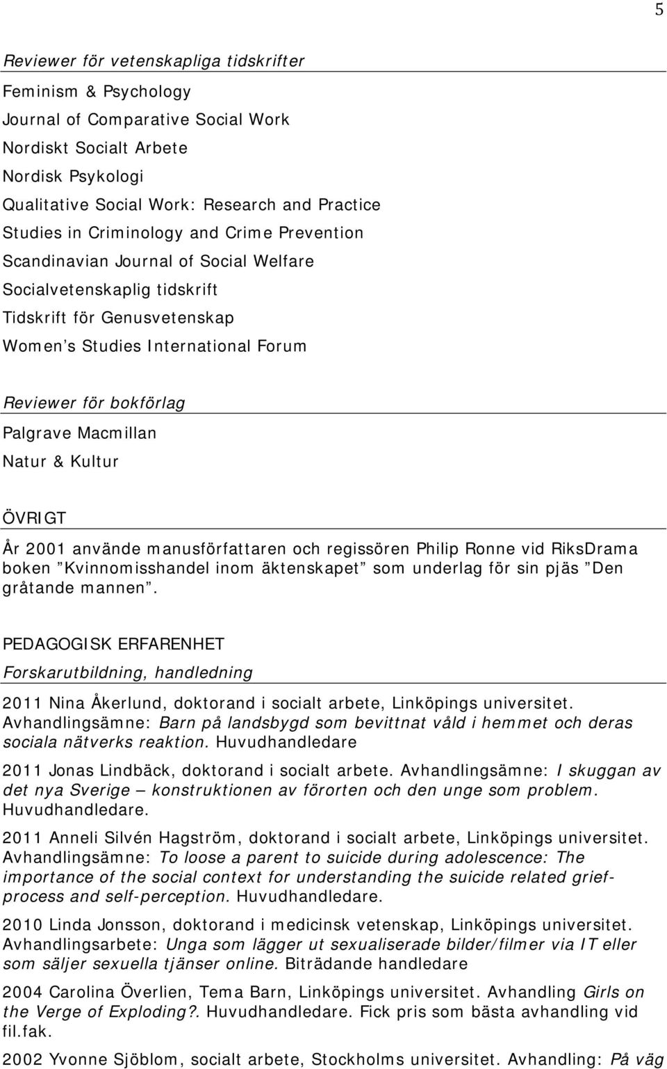 Macmillan Natur & Kultur ÖVRIGT År 2001 använde manusförfattaren och regissören Philip Ronne vid RiksDrama boken Kvinnomisshandel inom äktenskapet som underlag för sin pjäs Den gråtande mannen.