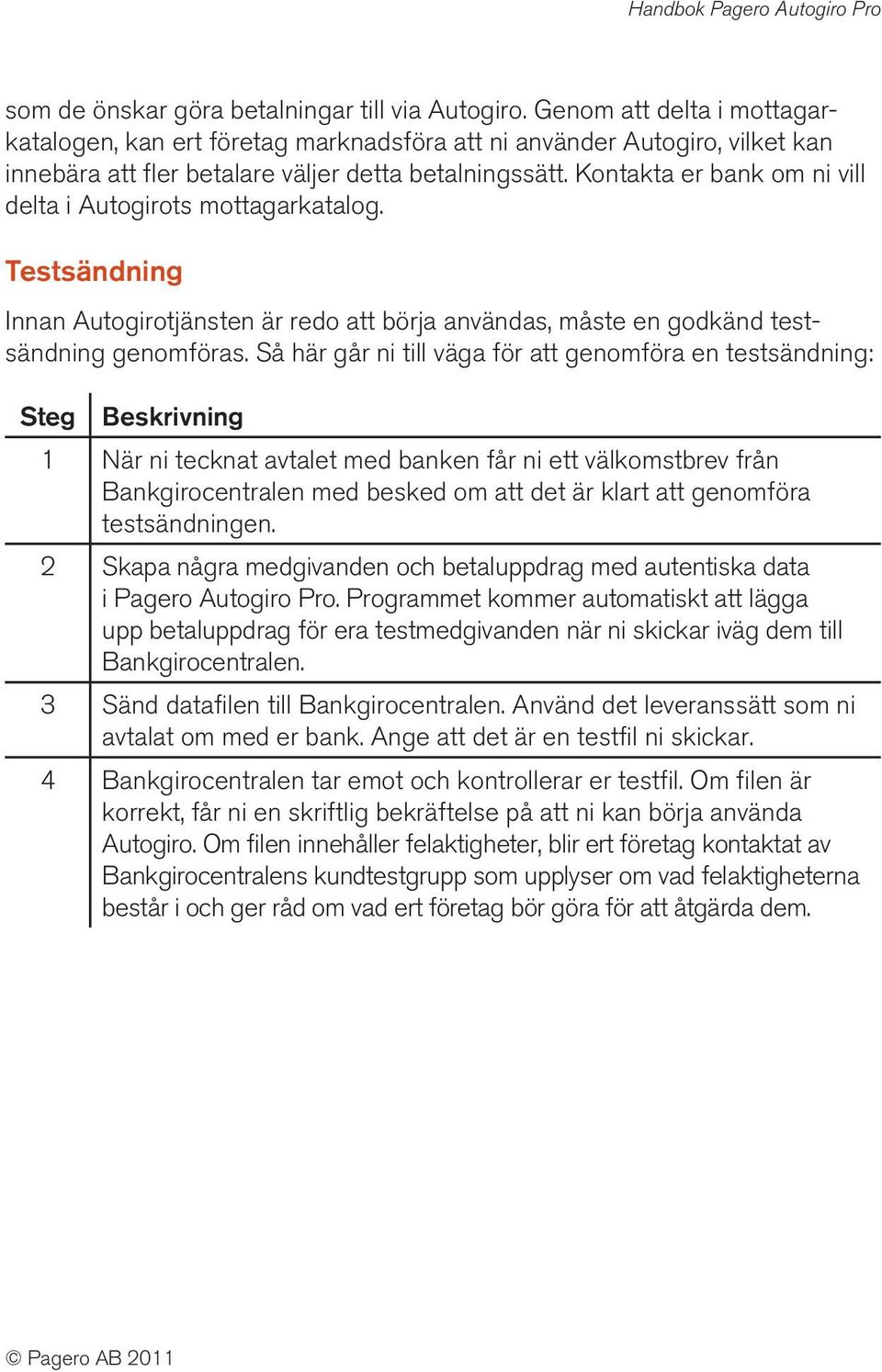 Kontakta er bank om ni vill delta i Autogirots mottagarkatalog. Testsändning Innan Autogirotjänsten är redo att börja användas, måste en godkänd testsändning genomföras.