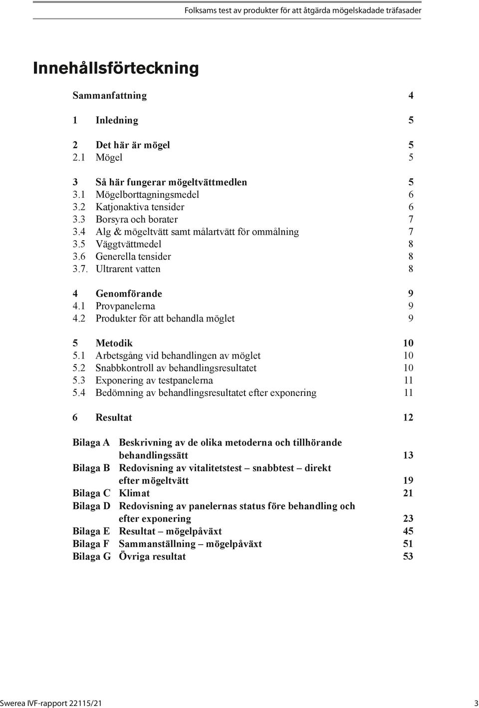 1 Provpanelerna 9 4.2 Produkter för att behandla möglet 9 5 Metodik 10 5.1 Arbetsgång vid behandlingen av möglet 10 5.2 Snabbkontroll av behandlingsresultatet 10 5.3 Exponering av testpanelerna 11 5.