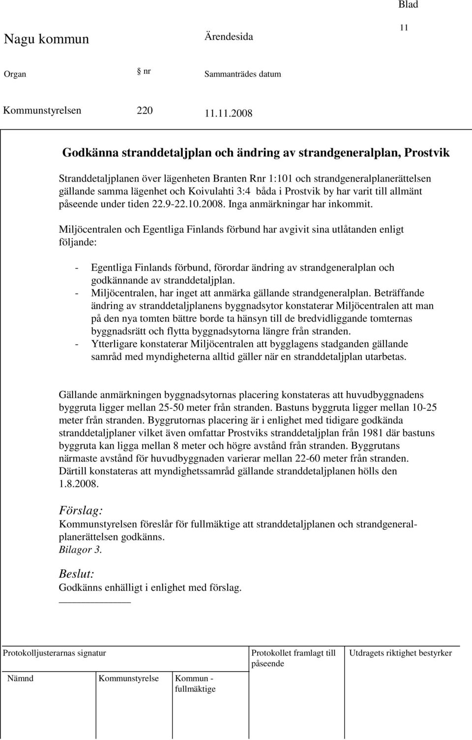 Miljöcentralen och Egentliga Finlands förbund har avgivit sina utlåtanden enligt följande: - Egentliga Finlands förbund, förordar ändring av strandgeneralplan och godkännande av stranddetaljplan.