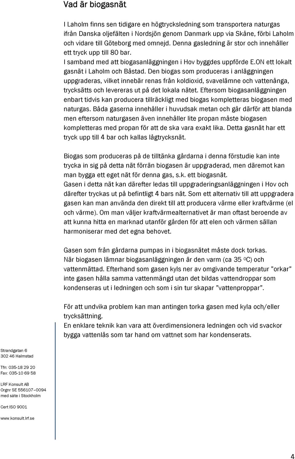 Den biogas som produceras i anläggningen uppgraderas, vilket innebär renas från koldioxid, svavelämne och vattenånga, trycksätts och levereras ut på det lokala nätet.