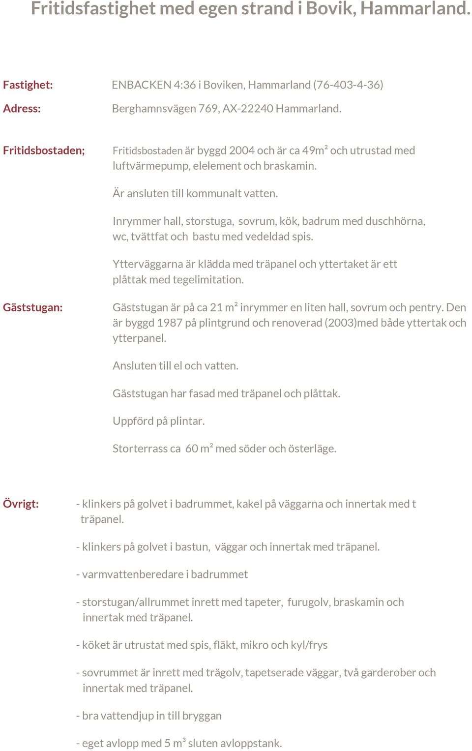 Inrymmer hall, storstuga, sovrum, kök, badrum med duschhörna, wc, tvättfat och bastu med vedeldad spis. Ytterväggarna är klädda med träpanel och yttertaket är ett plåttak med tegelimitation.