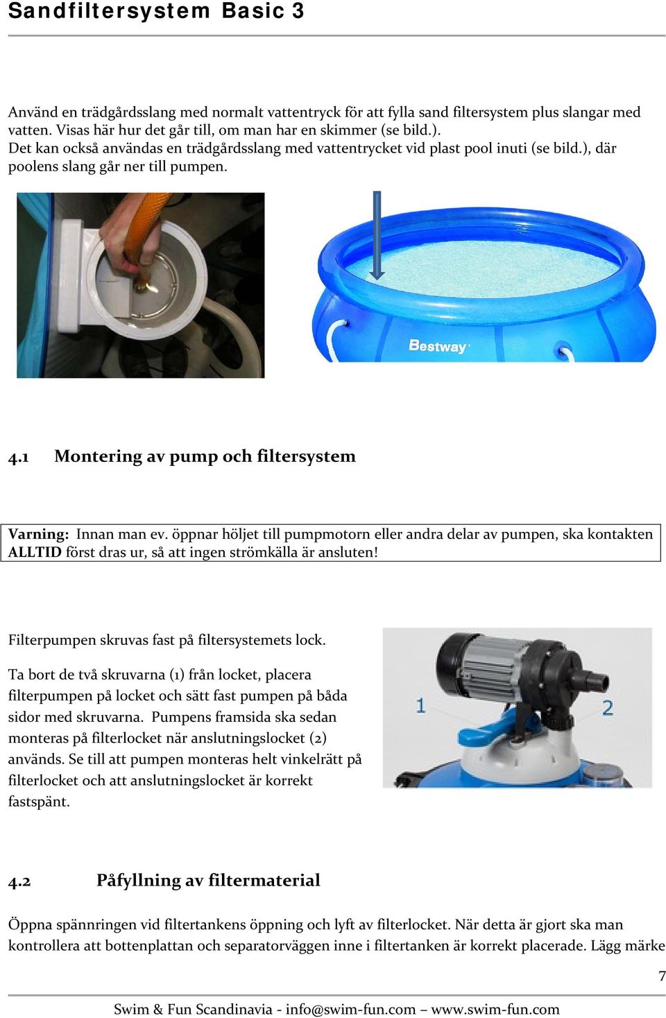öppnar höljet till pumpmotorn eller andra delar av pumpen, ska kontakten ALLTID först dras ur, så att ingen strömkälla är ansluten! Filterpumpen skruvas fast på filtersystemets lock.
