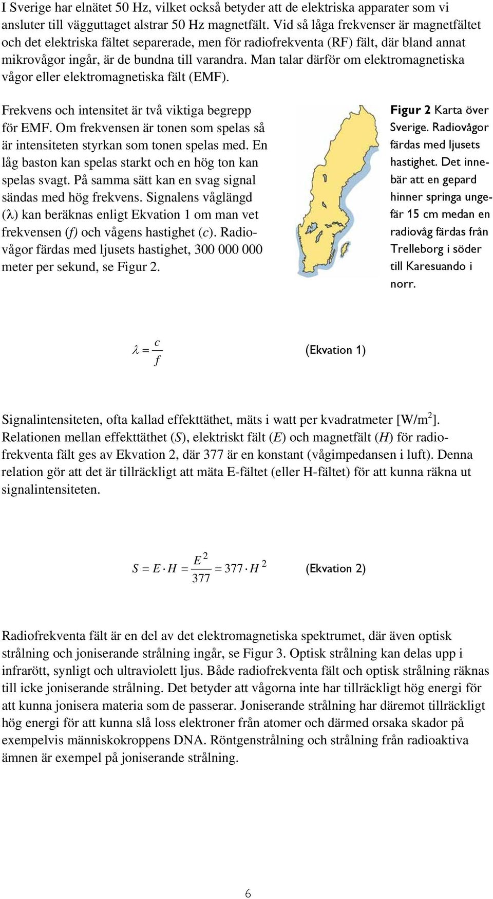 Man talar därför om elektromagnetiska vågor eller elektromagnetiska fält (EMF). Frekvens och intensitet är två viktiga begrepp för EMF.