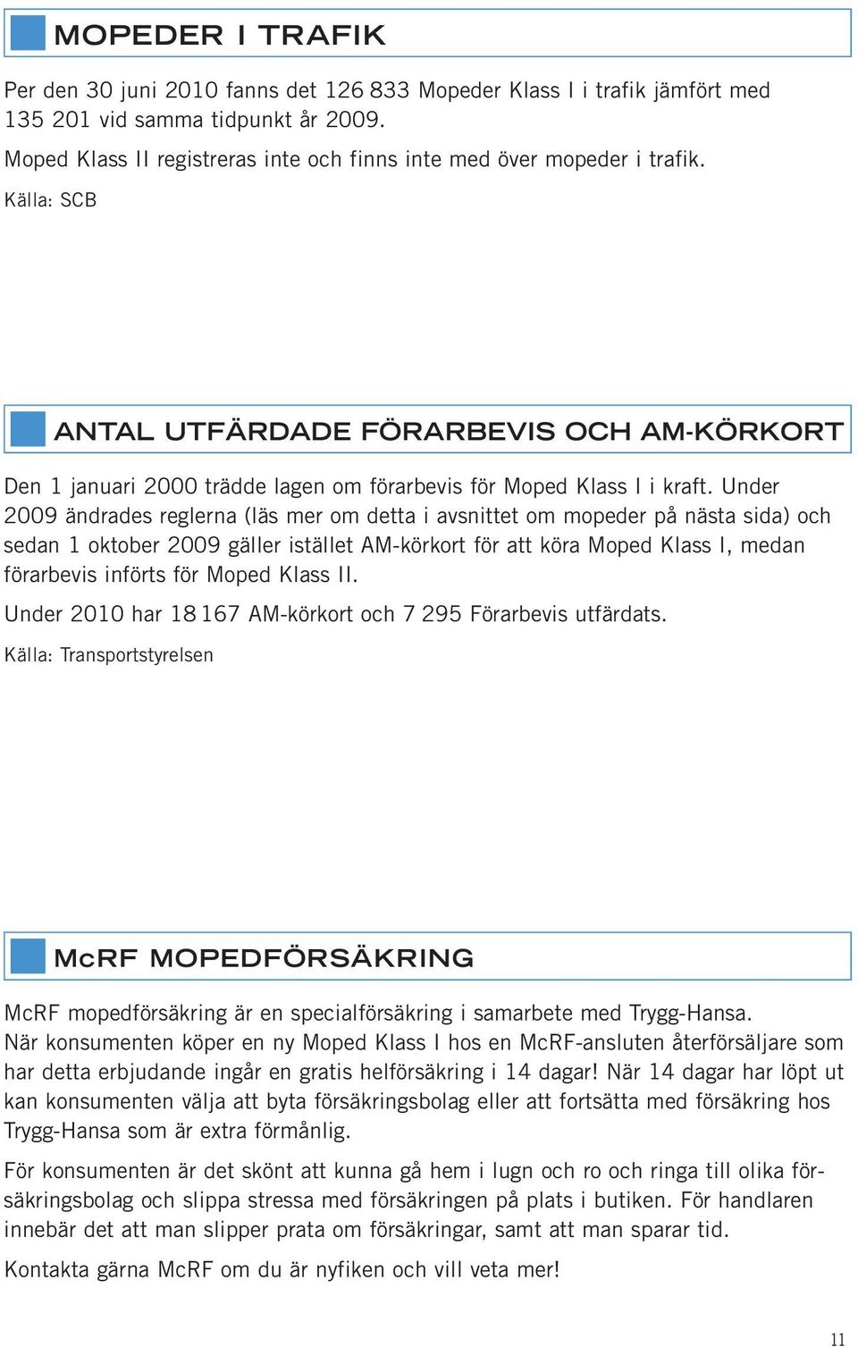 Under 2009 ändrades reglerna (läs mer om detta i avsnittet om mopeder på nästa sida) och sedan 1 oktober 2009 gäller istället AM-körkort för att köra Moped Klass I, medan förarbevis införts för Moped