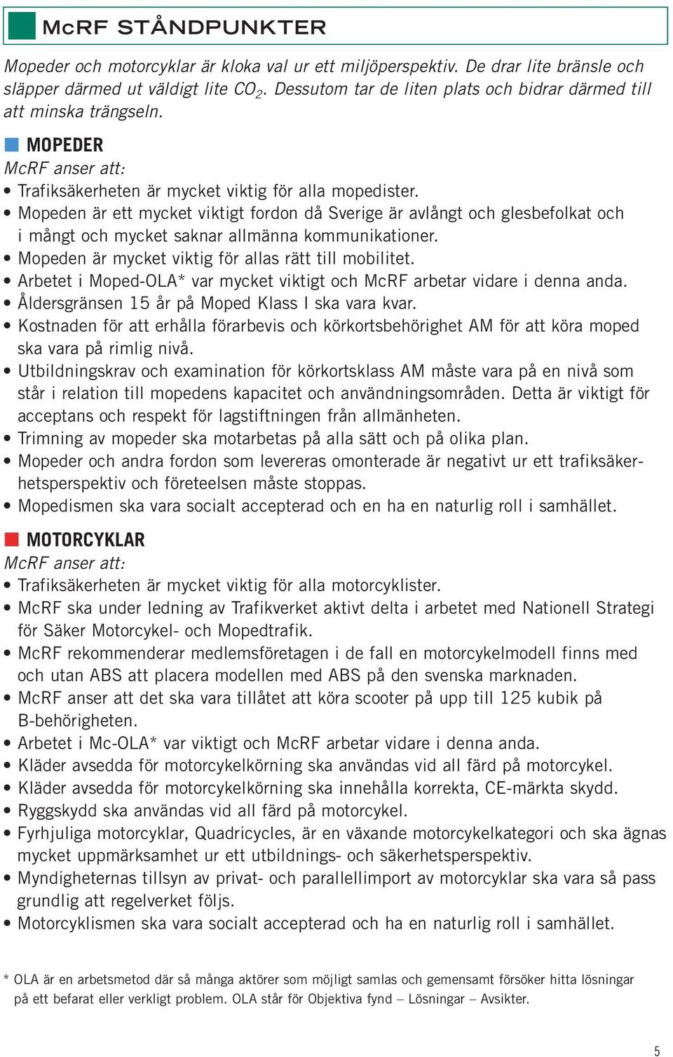 Mopeden är ett mycket viktigt fordon då Sverige är avlångt och glesbefolkat och i mångt och mycket saknar allmänna kommunikationer. Mopeden är mycket viktig för allas rätt till mobilitet.