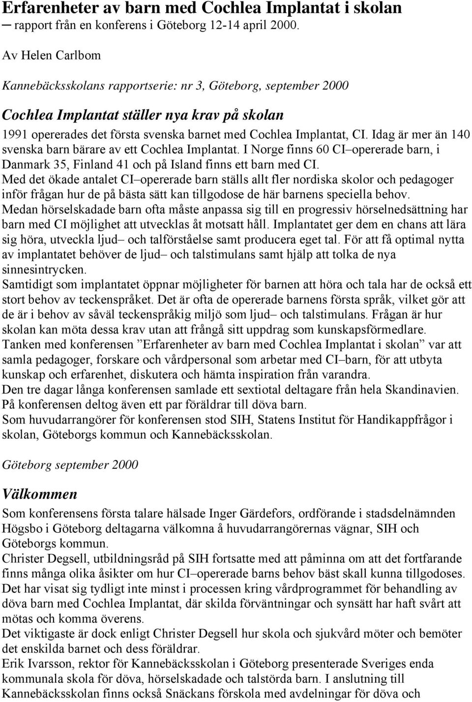 Idag är mer än 140 svenska barn bärare av ett Cochlea Implantat. I Norge finns 60 CI opererade barn, i Danmark 35, Finland 41 och på Island finns ett barn med CI.