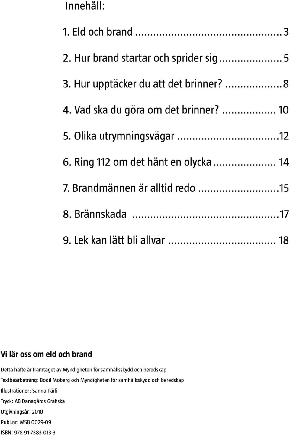 .. 18 Vi lär oss om eld och brand Detta häfte är framtaget av Myndigheten för samhällsskydd och beredskap Textbearbetning: Bodil Moberg och Myndigheten