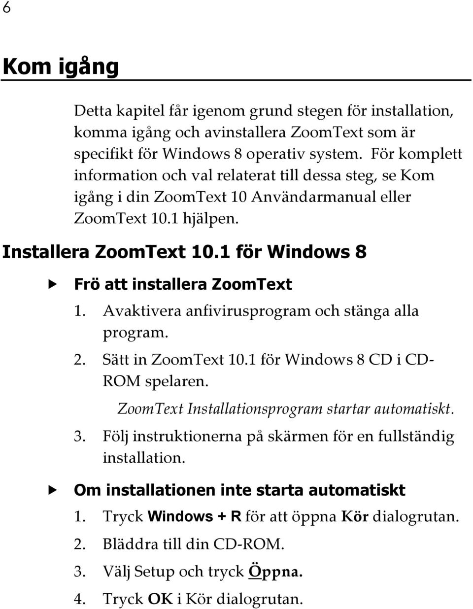 1 för Windows 8 Frö att installera ZoomText 1. Avaktivera anfivirusprogram och stänga alla program. 2. Sätt in ZoomText 10.1 för Windows 8 CD i CD- ROM spelaren.
