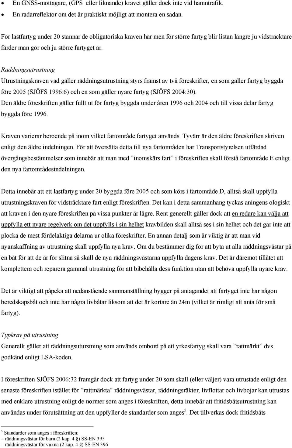 Räddningsutrustning Utrustningskraven vad gäller räddningsutrustning styrs främst av två föreskrifter, en som gäller fartyg byggda före 2005 (SJÖFS 1996:6) och en som gäller nyare fartyg (SJÖFS