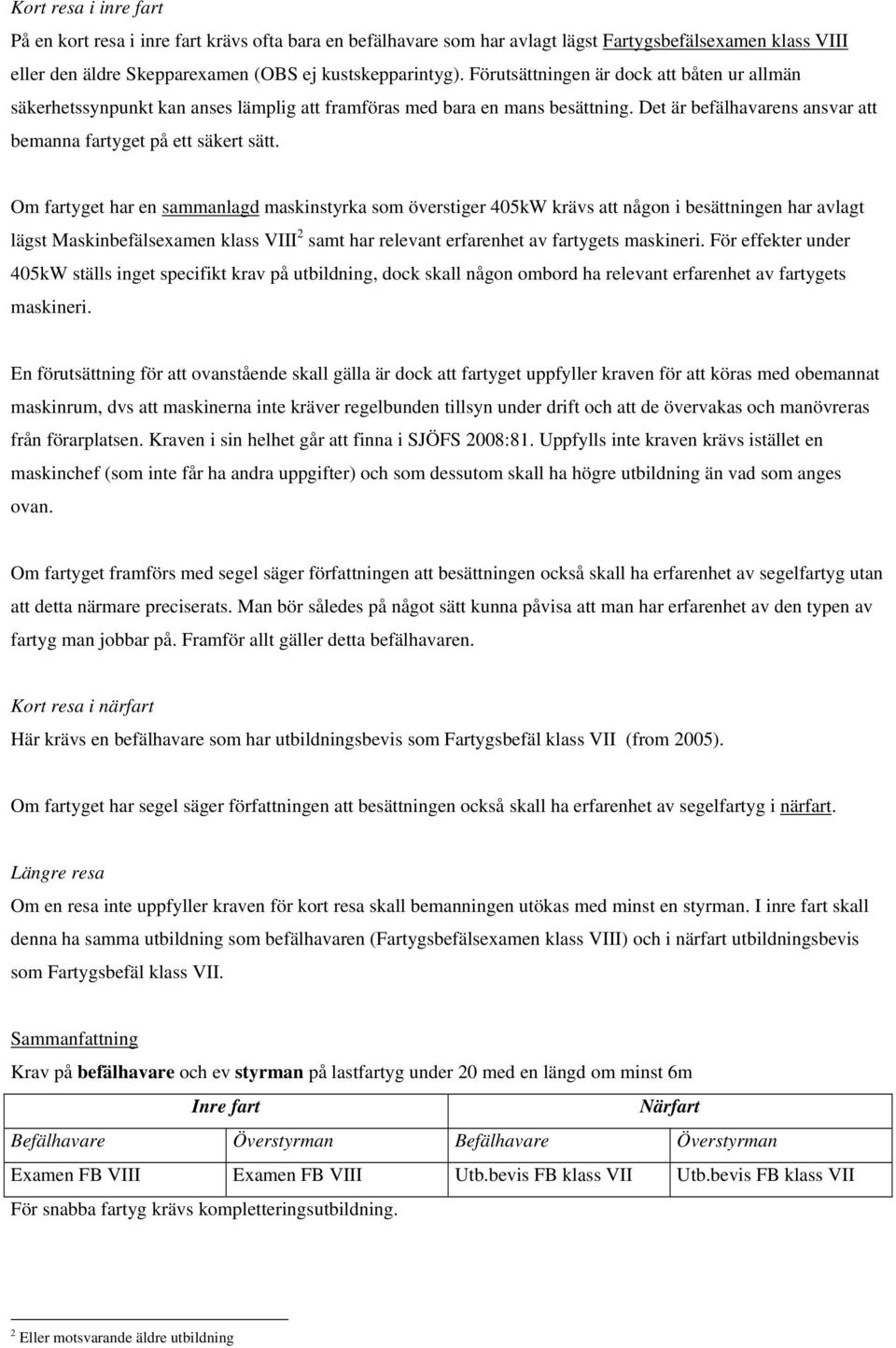 Om fartyget har en sammanlagd maskinstyrka som överstiger 405kW krävs att någon i besättningen har avlagt lägst Maskinbefälsexamen klass VIII 2 samt har relevant erfarenhet av fartygets maskineri.