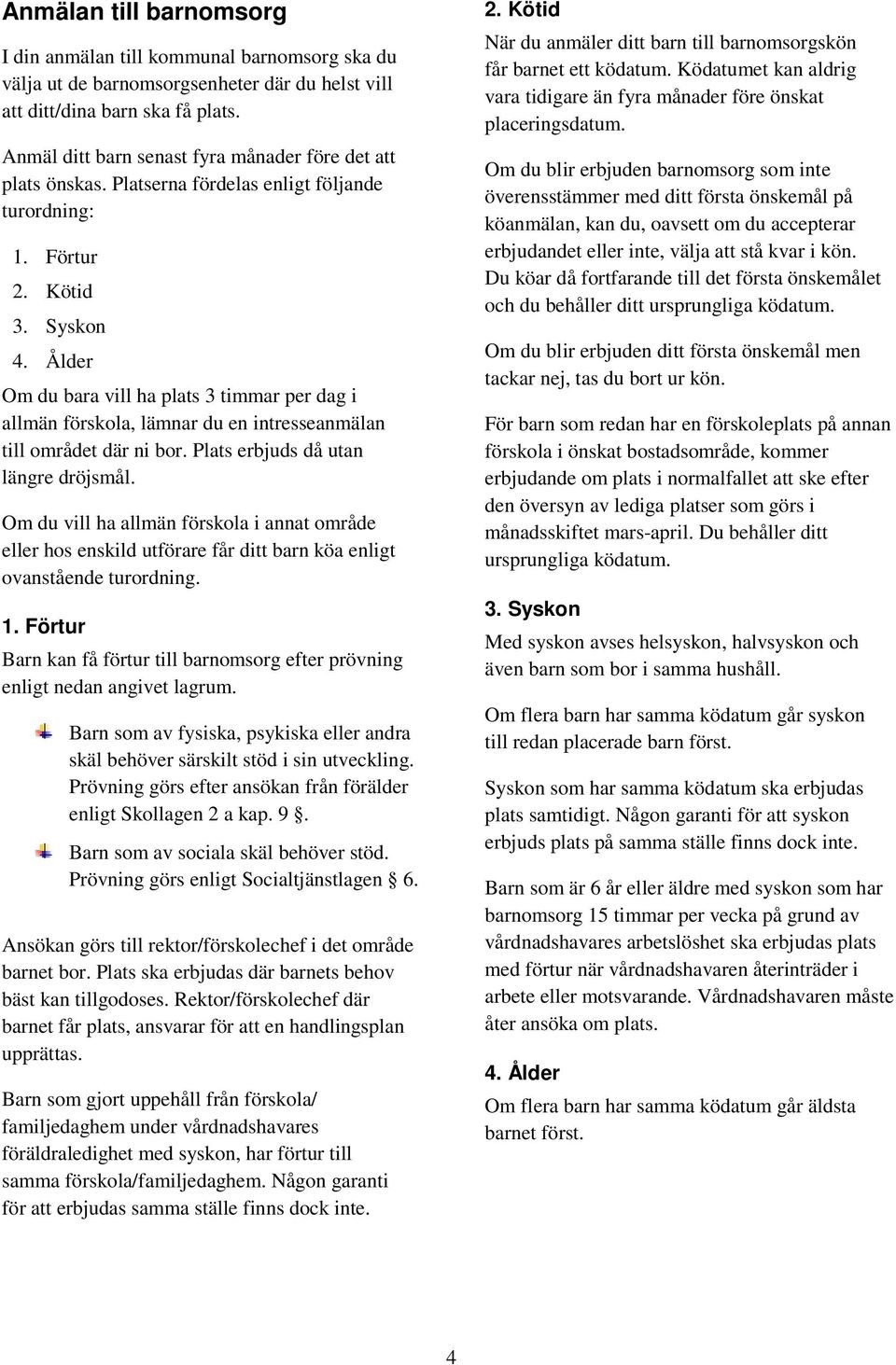 Ålder Om du bara vill ha plats 3 timmar per dag i allmän förskola, lämnar du en intresseanmälan till området där ni bor. Plats erbjuds då utan längre dröjsmål.