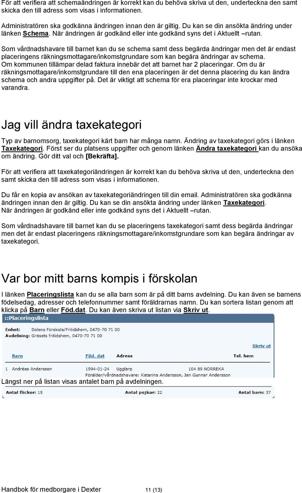 Som vårdnadshavare till barnet kan du se schema samt dess begärda ändringar men det är endast placeringens räkningsmottagare/inkomstgrundare som kan begära ändringar av schema.