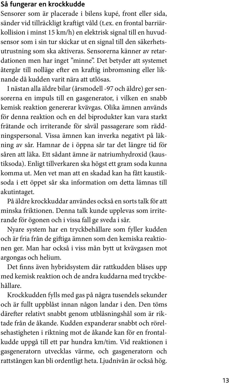 Sensorerna känner av retardationen men har inget minne. Det betyder att systemet återgår till nolläge efter en kraftig inbromsning eller liknande då kudden varit nära att utlösas.