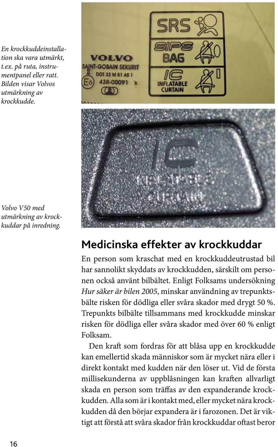 Enligt Folksams undersökning Hur säker är bilen 2005, minskar användning av trepunktsbälte risken för dödliga eller svåra skador med drygt 50 %.