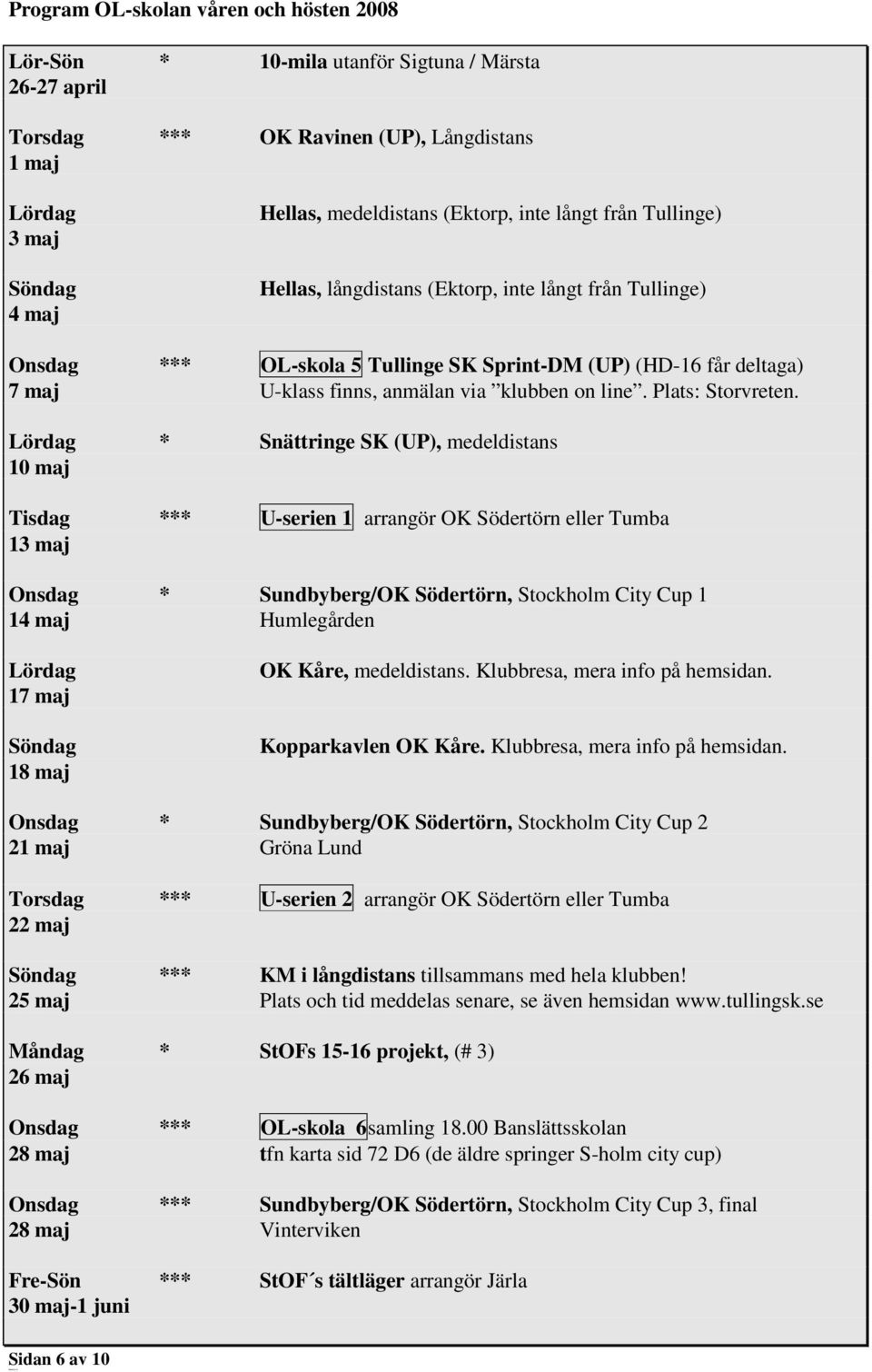Lördag * Snättringe SK (UP), medeldistans 10 maj Tisdag *** U-serien 1 arrangör OK Södertörn eller Tumba 13 maj Onsdag * Sundbyberg/OK Södertörn, Stockholm City Cup 1 14 maj Humlegården Lördag 17 maj