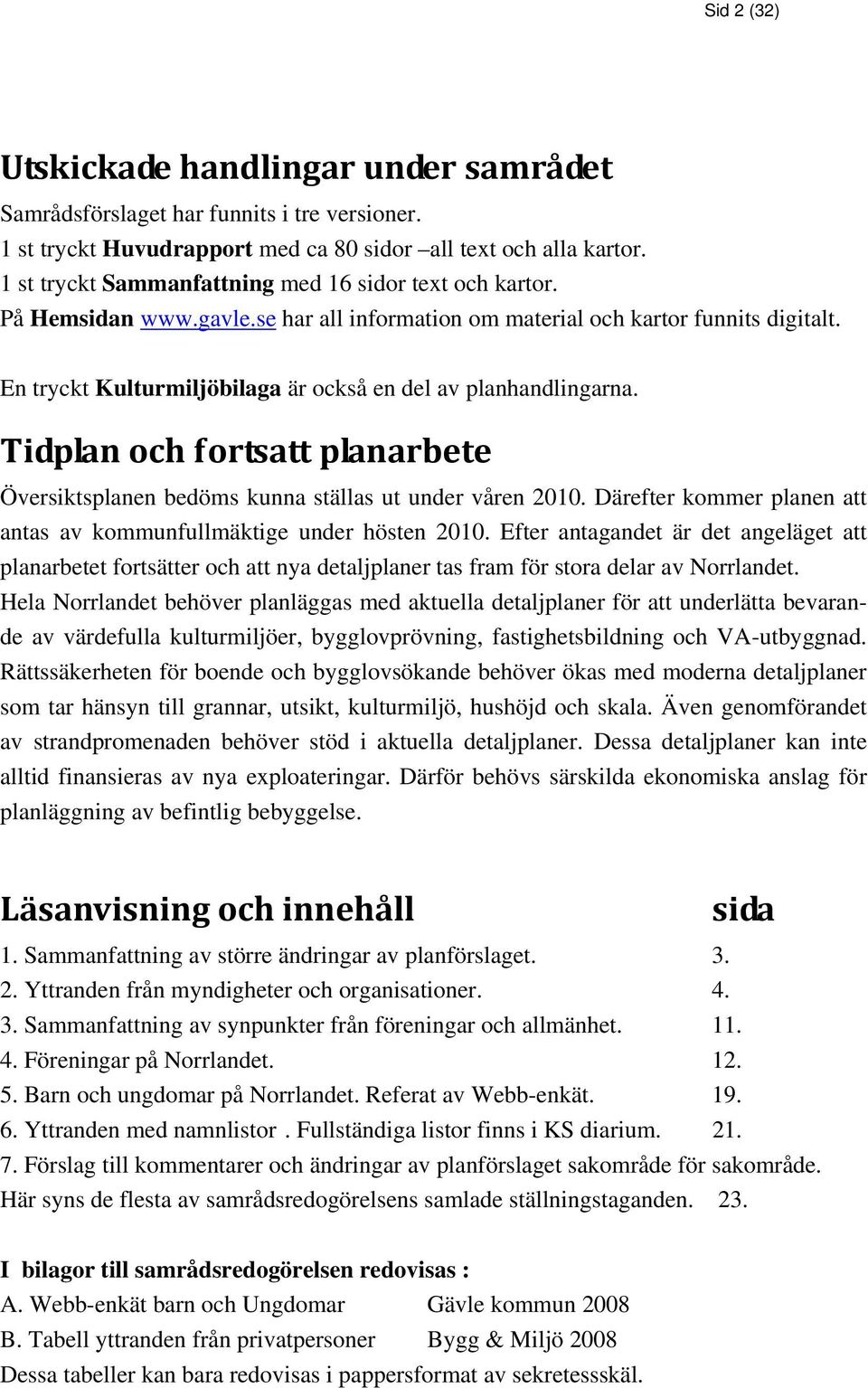 En tryckt Kulturmiljöbilaga är också en del av planhandlingarna. Tidplan och fortsatt planarbete Översiktsplanen bedöms kunna ställas ut under våren 2010.