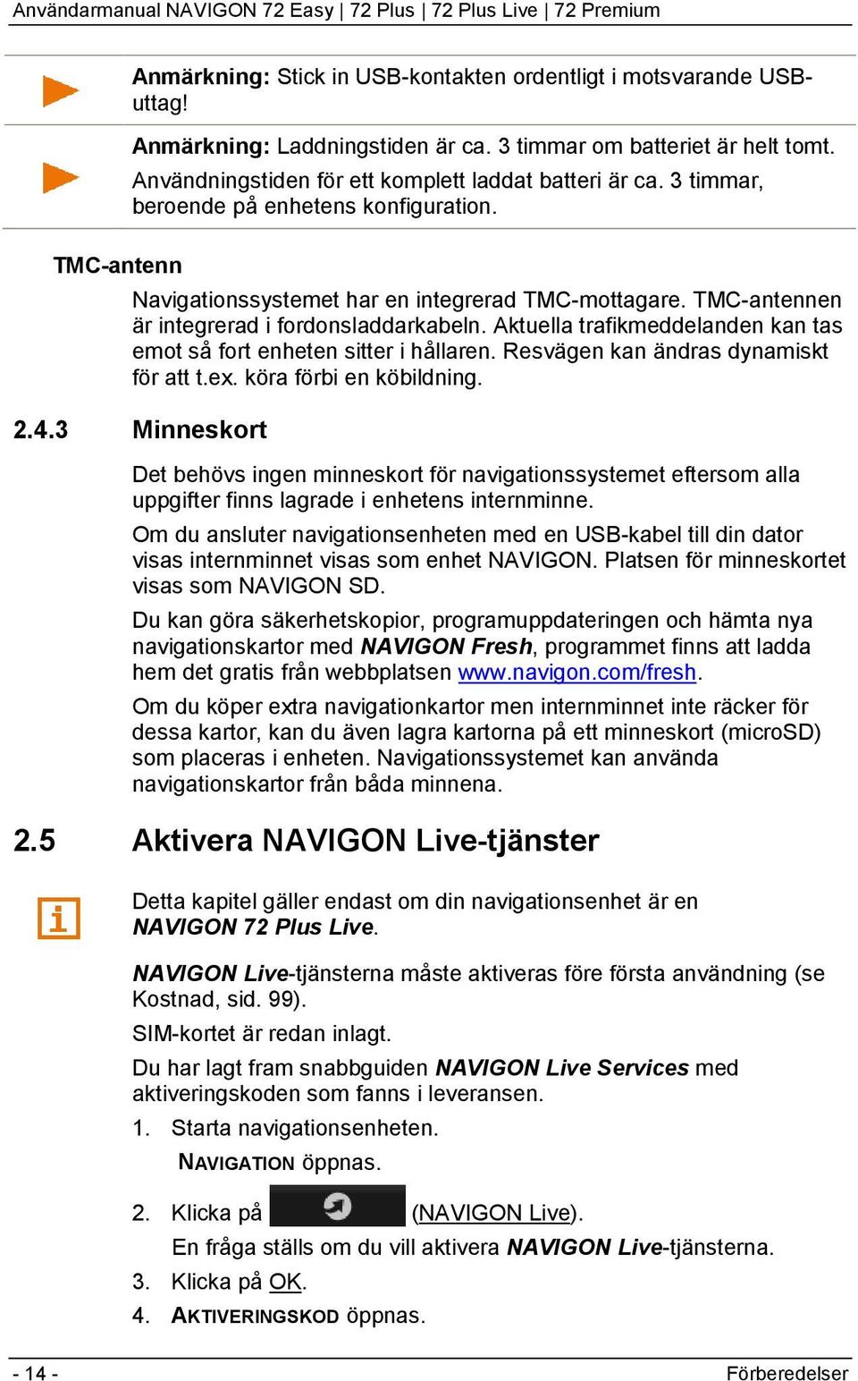 TMC-antennen är integrerad i fordonsladdarkabeln. Aktuella trafikmeddelanden kan tas emot så fort enheten sitter i hållaren. Resvägen kan ändras dynamiskt för att t.ex. köra förbi en köbildning. 2.4.