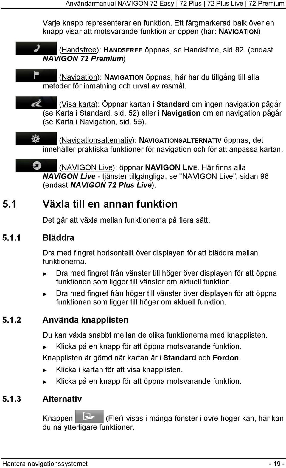 (Visa karta): Öppnar kartan i Standard om ingen navigation pågår (se Karta i Standard, sid. 52) eller i Navigation om en navigation pågår (se Karta i Navigation, sid. 55).