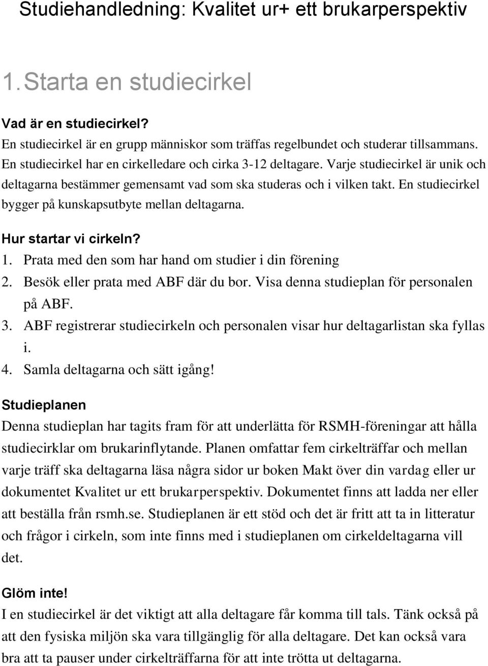 En studiecirkel bygger på kunskapsutbyte mellan deltagarna. Hur startar vi cirkeln? 1. Prata med den som har hand om studier i din förening 2. Besök eller prata med ABF där du bor.