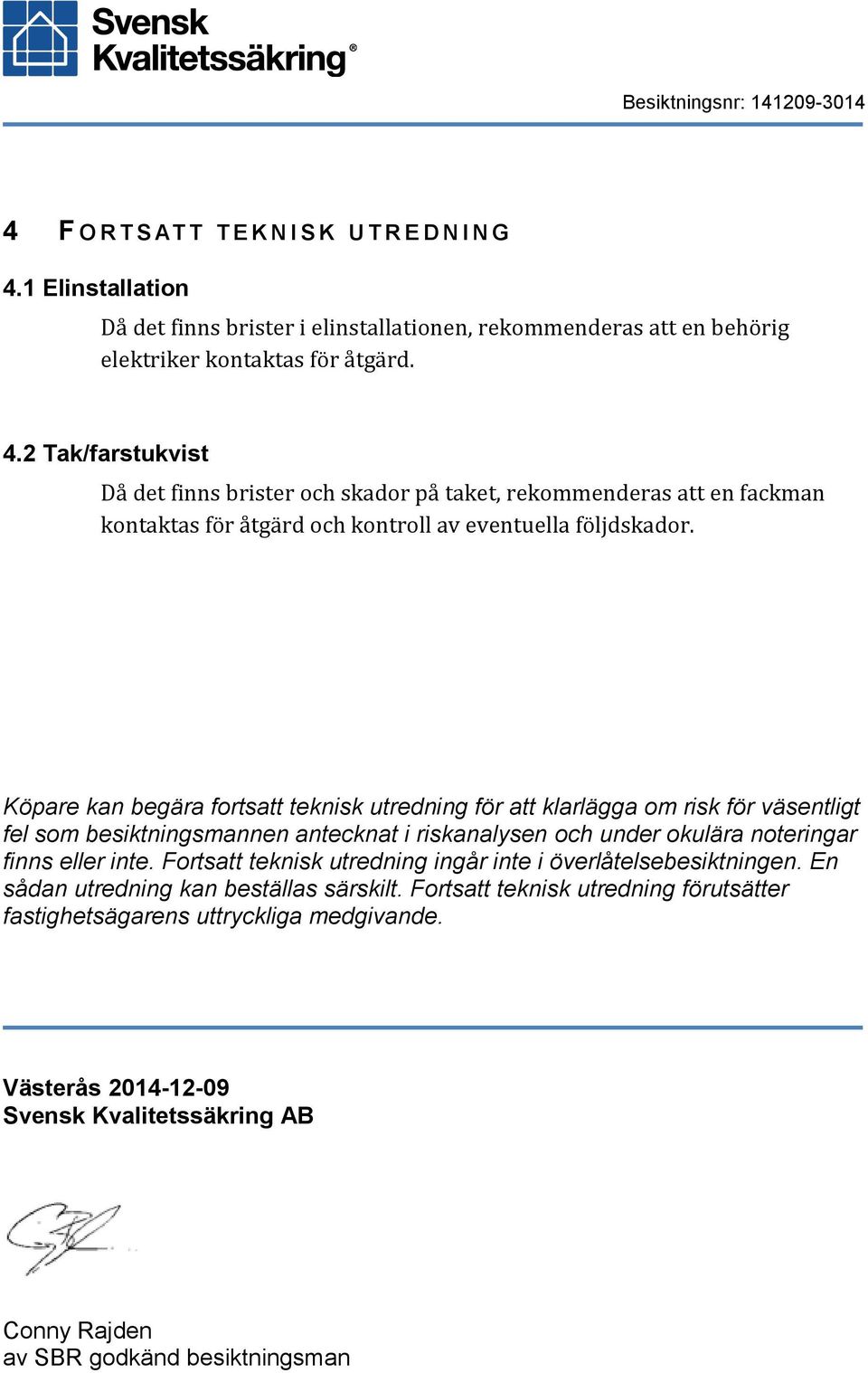 2 Tak/farstukvist Då det finns brister och skador på taket, rekommenderas att en fackman kontaktas för åtgärd och kontroll av eventuella följdskador.