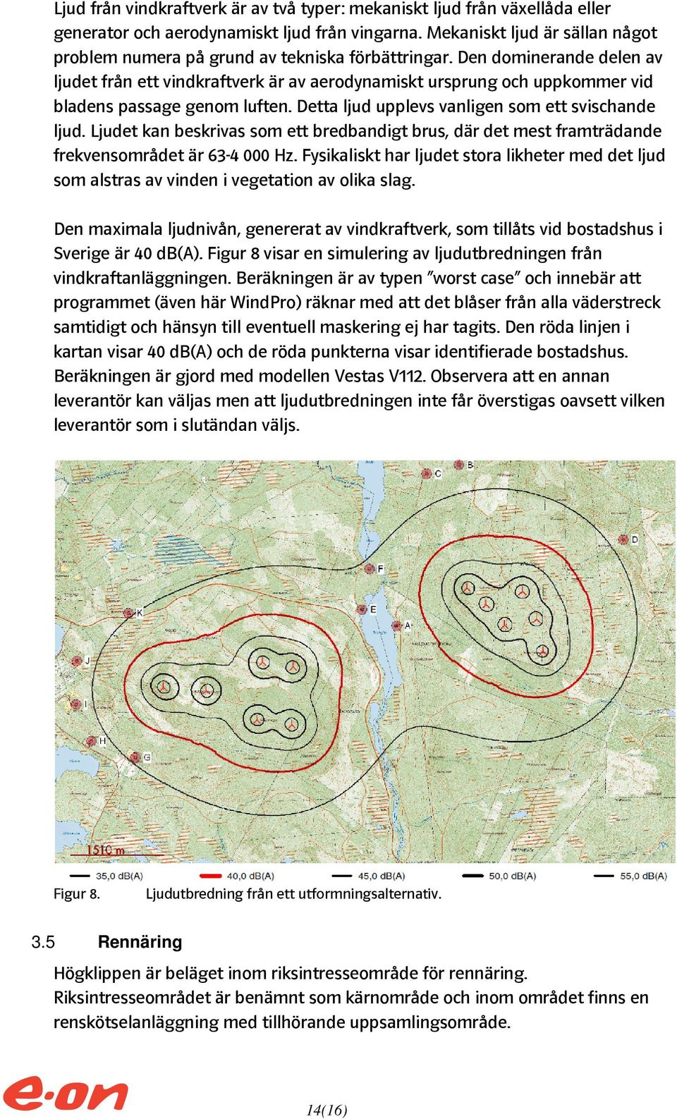 Den dominerande delen av ljudet från ett vindkraftverk är av aerodynamiskt ursprung och uppkommer vid bladens passage genom luften. Detta ljud upplevs vanligen som ett svischande ljud.