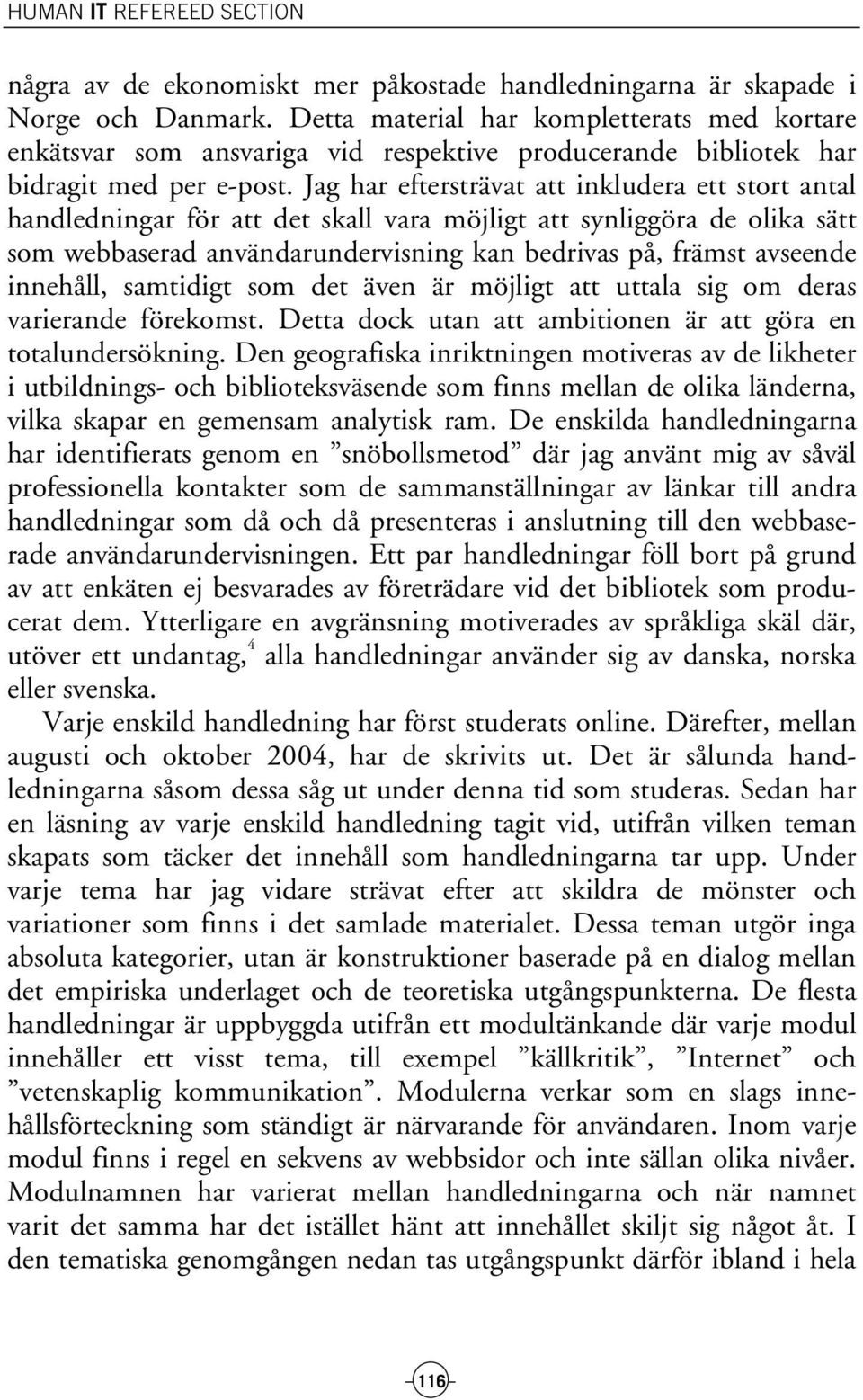 Jag har eftersträvat att inkludera ett stort antal handledningar för att det skall vara möjligt att synliggöra de olika sätt som webbaserad användarundervisning kan bedrivas på, främst avseende