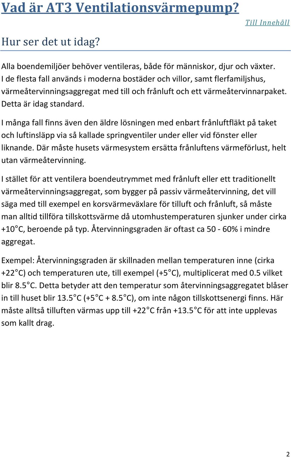 I många fall finns även den äldre lösningen med enbart frånluftfläkt på taket och luftinsläpp via så kallade springventiler under eller vid fönster eller liknande.
