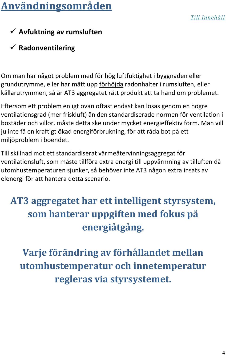 Eftersom ett problem enligt ovan oftast endast kan lösas genom en högre ventilationsgrad (mer friskluft) än den standardiserade normen för ventilation i bostäder och villor, måste detta ske under