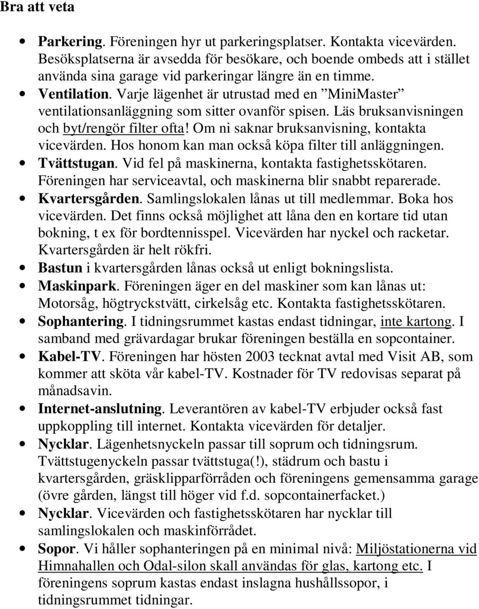 Varje lägenhet är utrustad med en MiniMaster ventilationsanläggning som sitter ovanför spisen. Läs bruksanvisningen och byt/rengör filter ofta! Om ni saknar bruksanvisning, kontakta vicevärden.