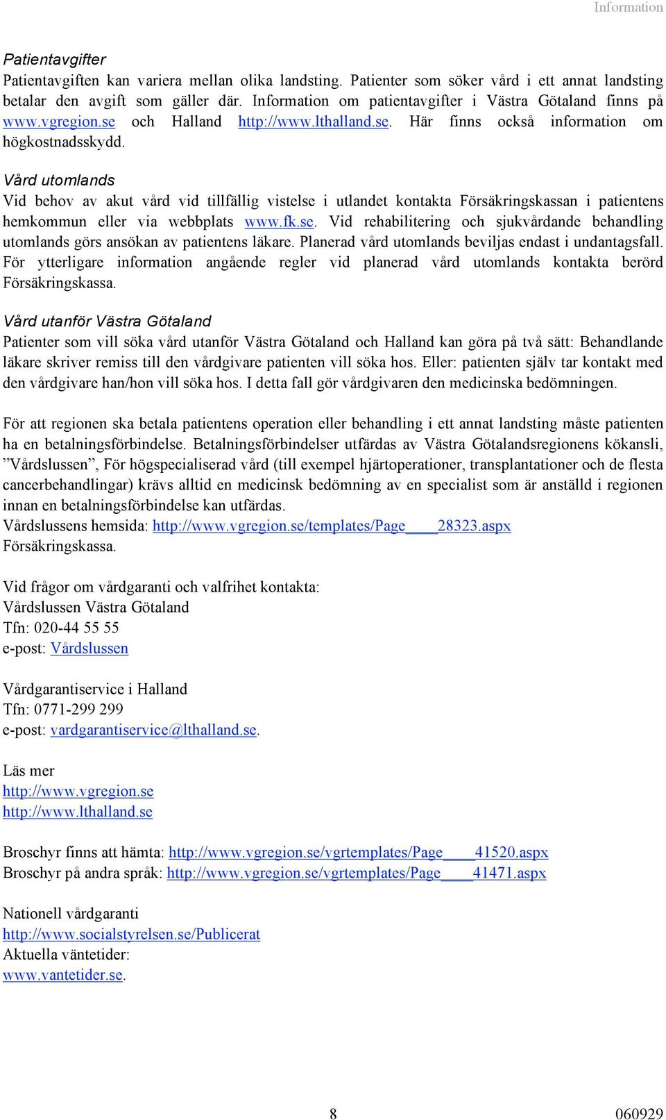 Vård utomlands Vid behov av akut vård vid tillfällig vistelse i utlandet kontakta Försäkringskassan i patientens hemkommun eller via webbplats www.fk.se. Vid rehabilitering och sjukvårdande behandling utomlands görs ansökan av patientens läkare.