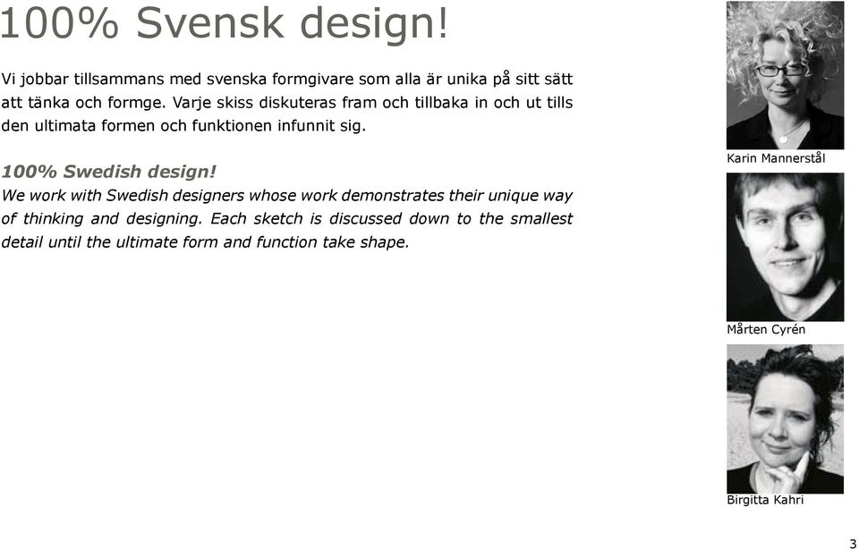 100% Swedish design! We work with Swedish designers whose work demonstrates their unique way of thinking and designing.