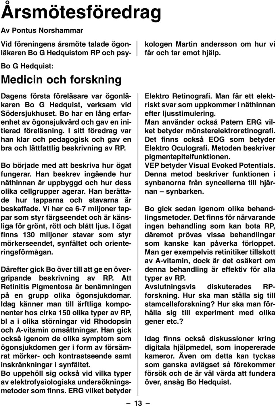 Bo började med att beskriva hur ögat fungerar. Han beskrev ingående hur näthinnan är uppbyggd och hur dess olika cellgrupper agerar. Han berättade hur tapparna och stavarna är beskaffade.