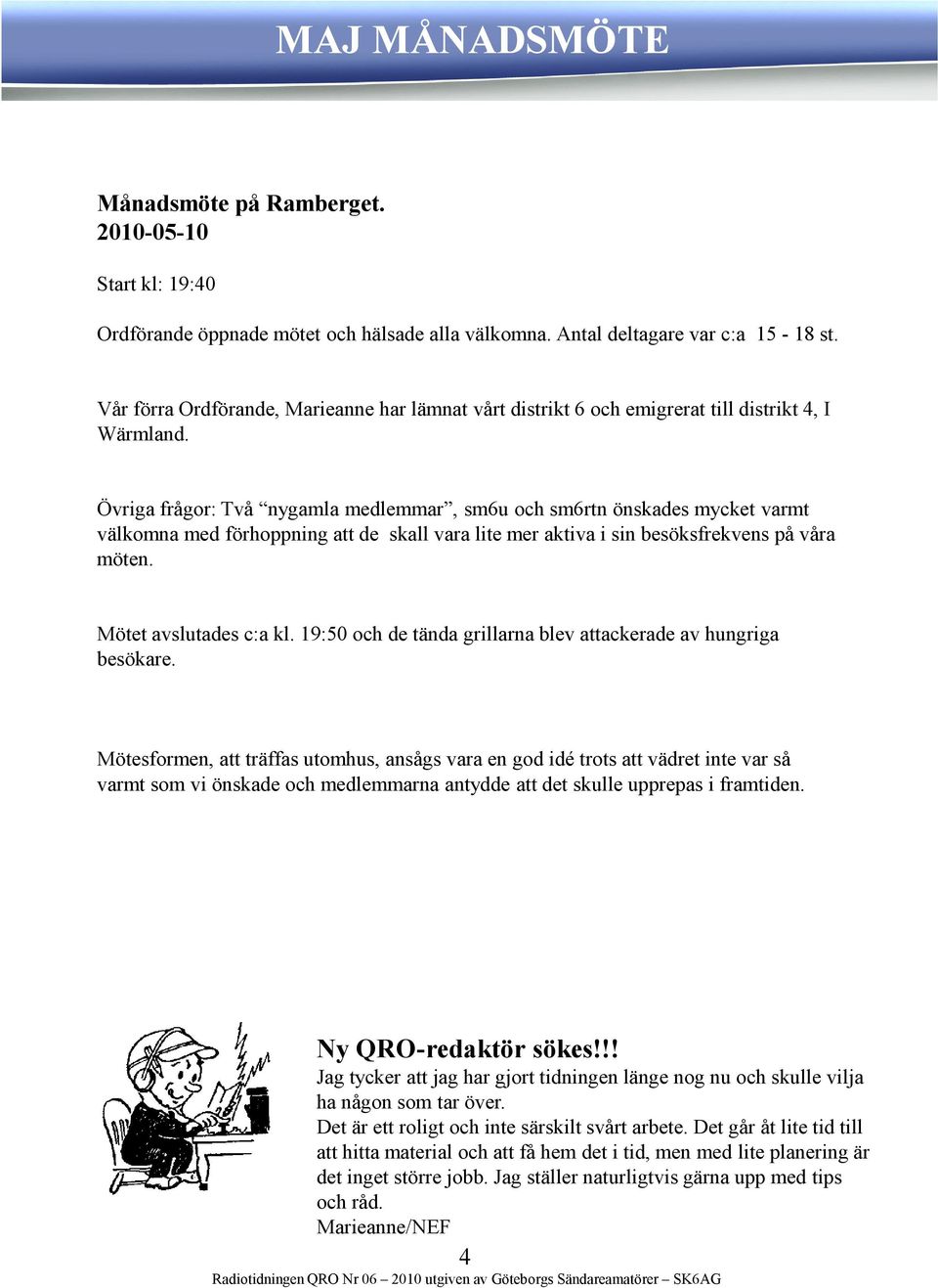 Övriga frågor: Två nygamla medlemmar, sm6u och sm6rtn önskades mycket varmt välkomna med förhoppning att de skall vara lite mer aktiva i sin besöksfrekvens på våra möten. Mötet avslutades c:a kl.