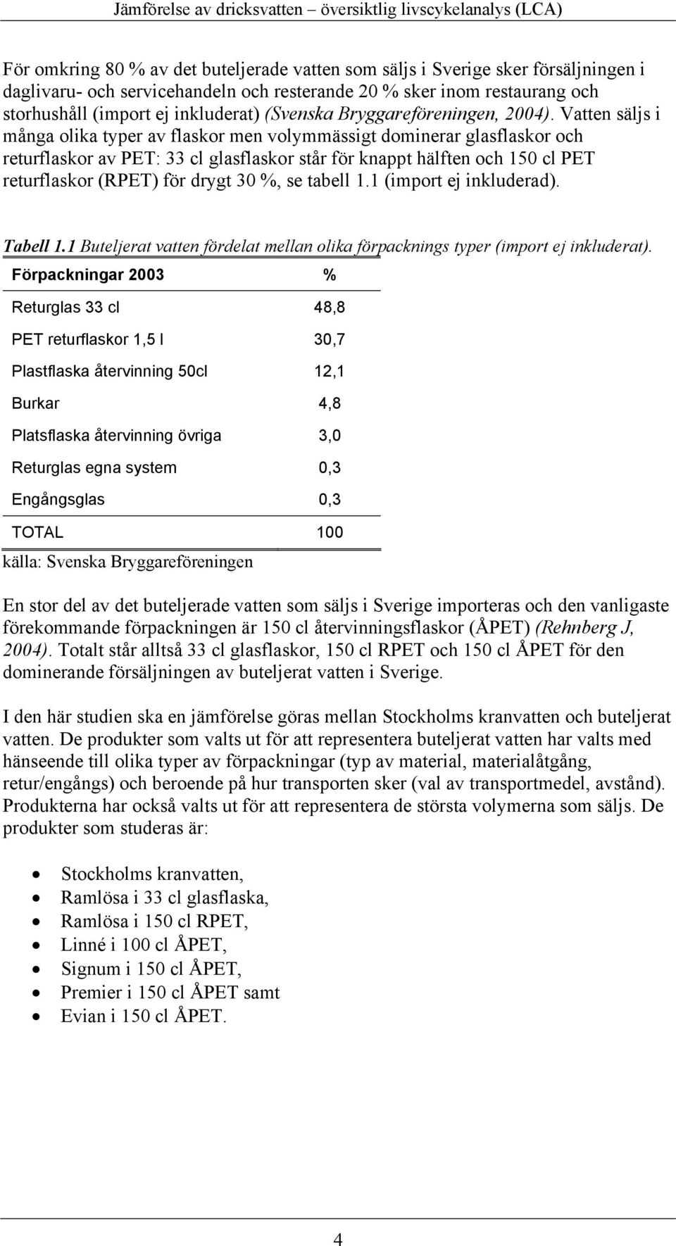 Vatten säljs i många olika typer av flaskor men volymmässigt dominerar glasflaskor och returflaskor av PET: 33 cl glasflaskor står för knappt hälften och 150 cl PET returflaskor (RPET) för drygt 30