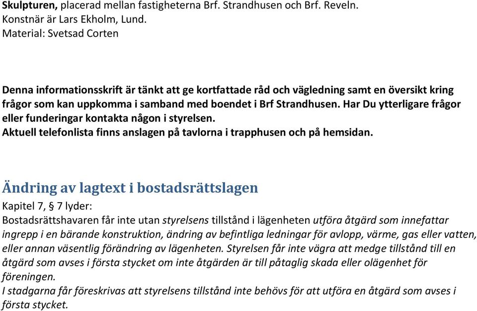 Har Du ytterligare frågor eller funderingar kontakta någon i styrelsen. Aktuell telefonlista finns anslagen på tavlorna i trapphusen och på hemsidan.