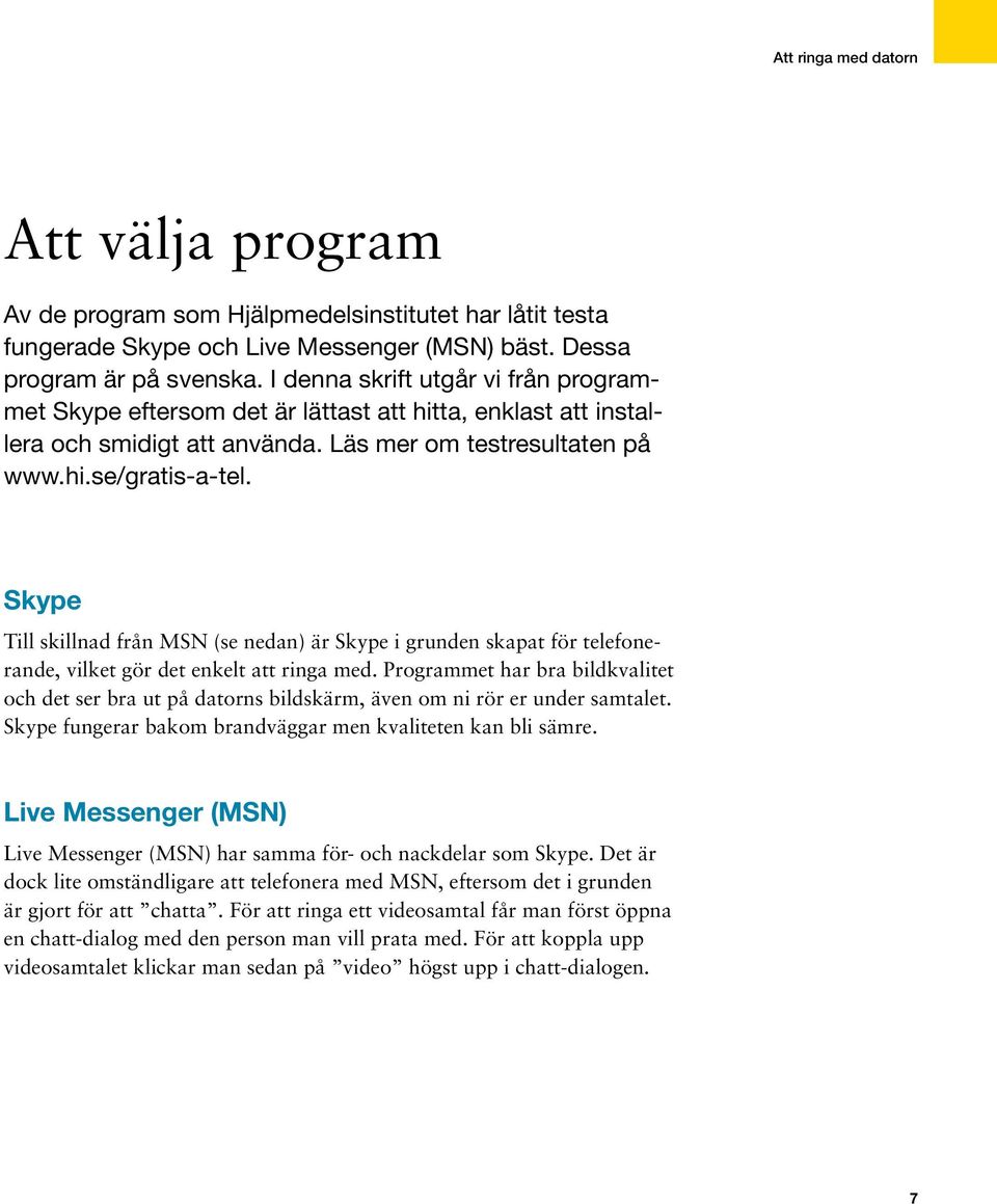 Skype Till skillnad från MSN (se nedan) är Skype i grunden skapat för telefonerande, vilket gör det enkelt att ringa med.