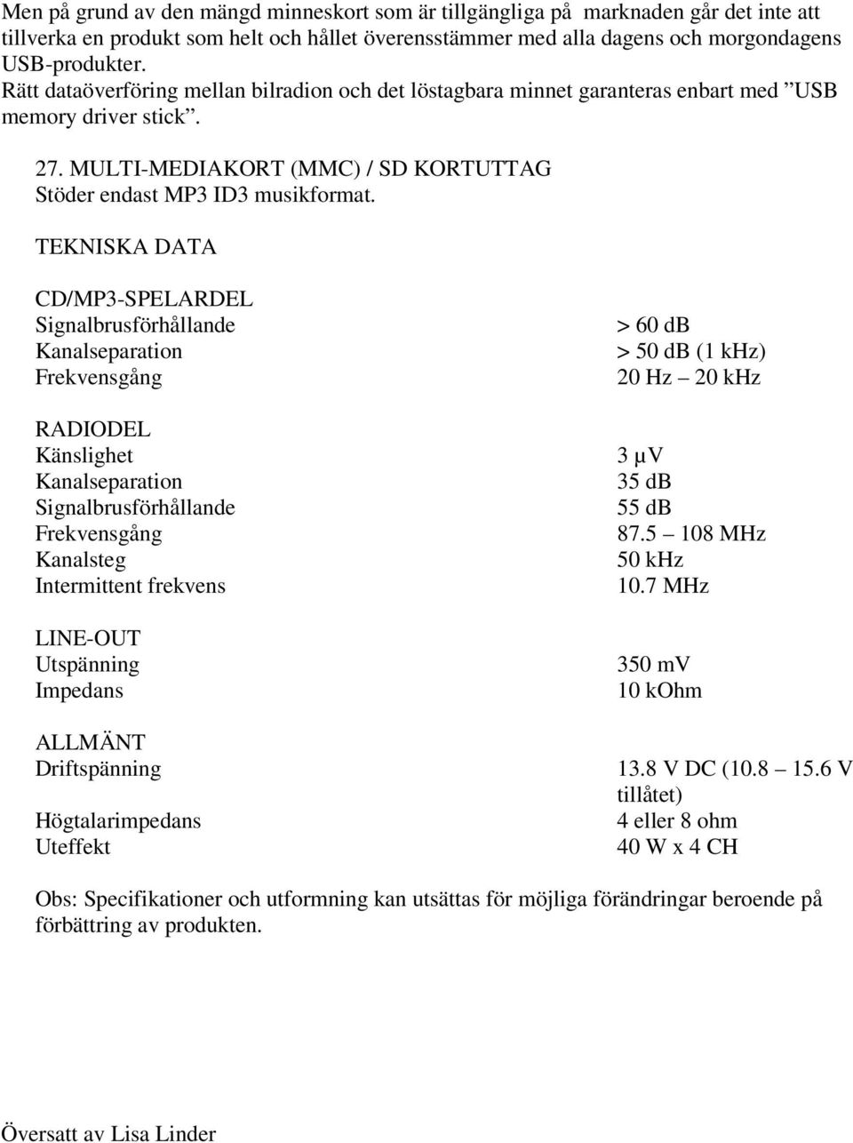 TEKNISKA DATA CD/MP3-SPELARDEL Signalbrusförhållande Kanalseparation Frekvensgång > 60 db > 50 db (1 khz) 20 Hz 20 khz RADIODEL Känslighet 3 µv Kanalseparation 35 db Signalbrusförhållande 55 db