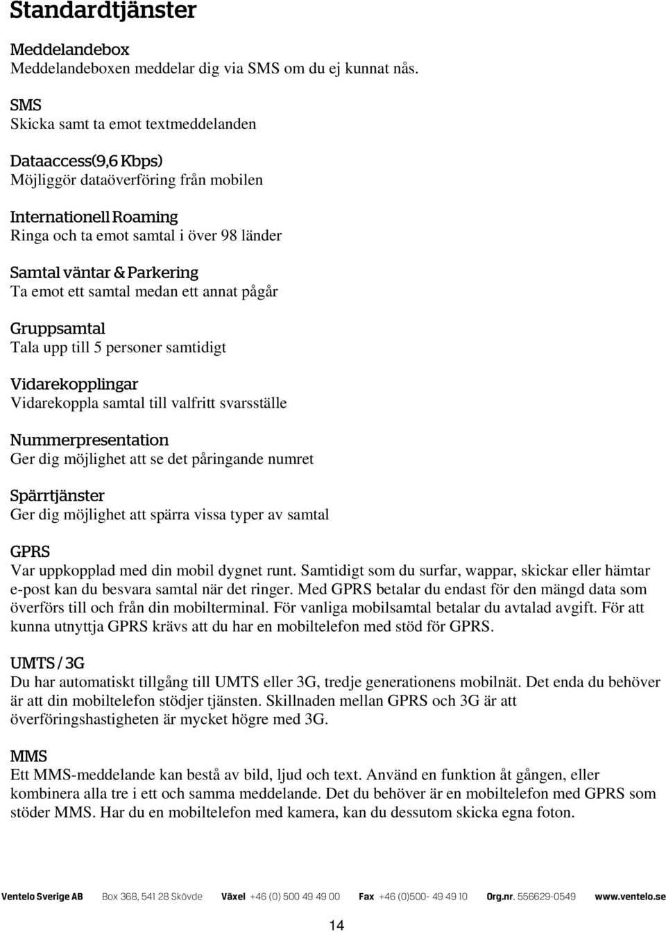 ett samtal medan ett annat pågår Gruppsamtal Tala upp till 5 personer samtidigt Vidarekopplingar Vidarekoppla samtal till valfritt svarsställe Nummerpresentation Ger dig möjlighet att se det
