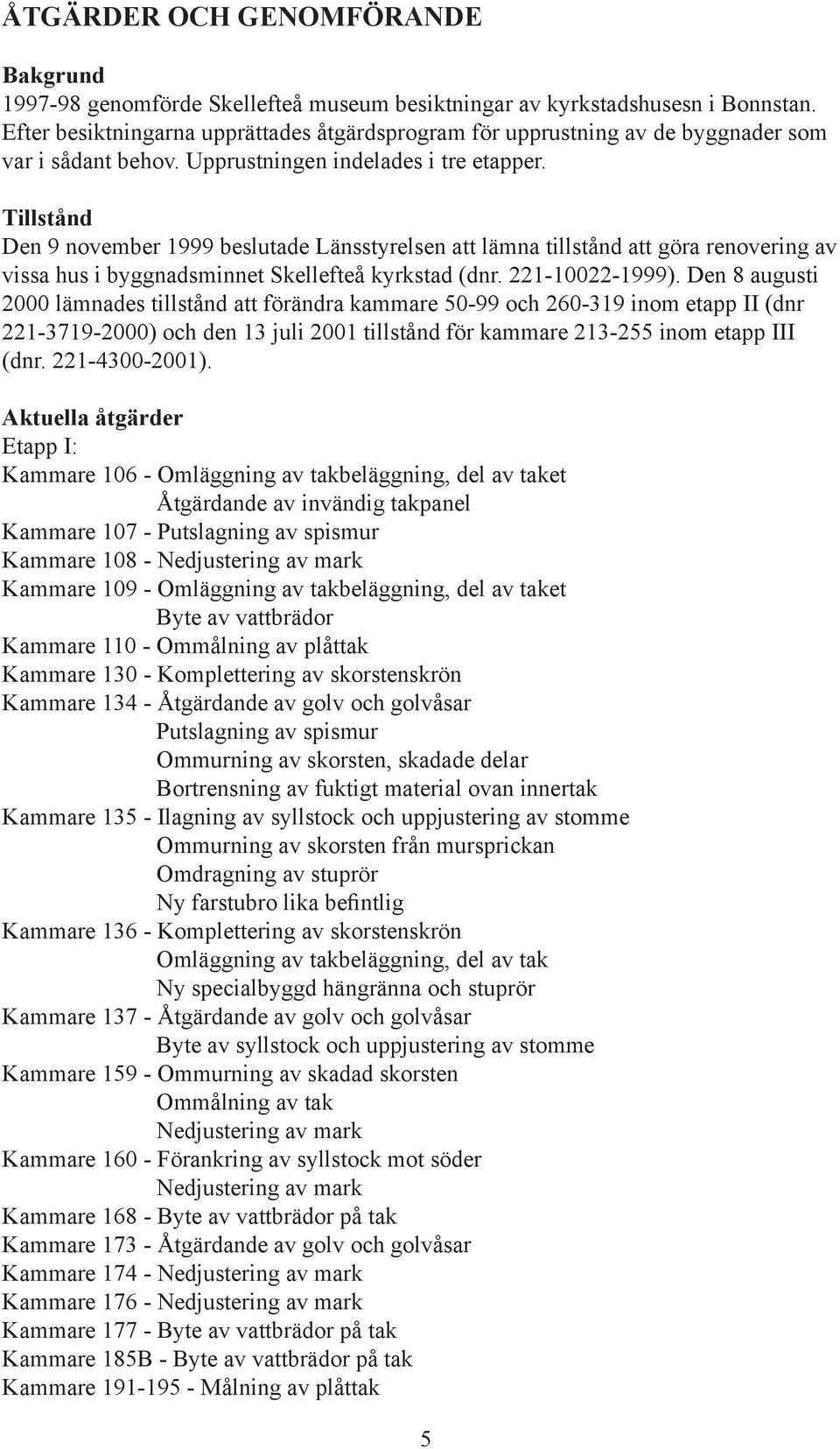 Tillstånd Den 9 november 1999 beslutade Länsstyrelsen att lämna tillstånd att göra renovering av vissa hus i byggnadsminnet Skellefteå kyrkstad (dnr. 221-10022-1999).