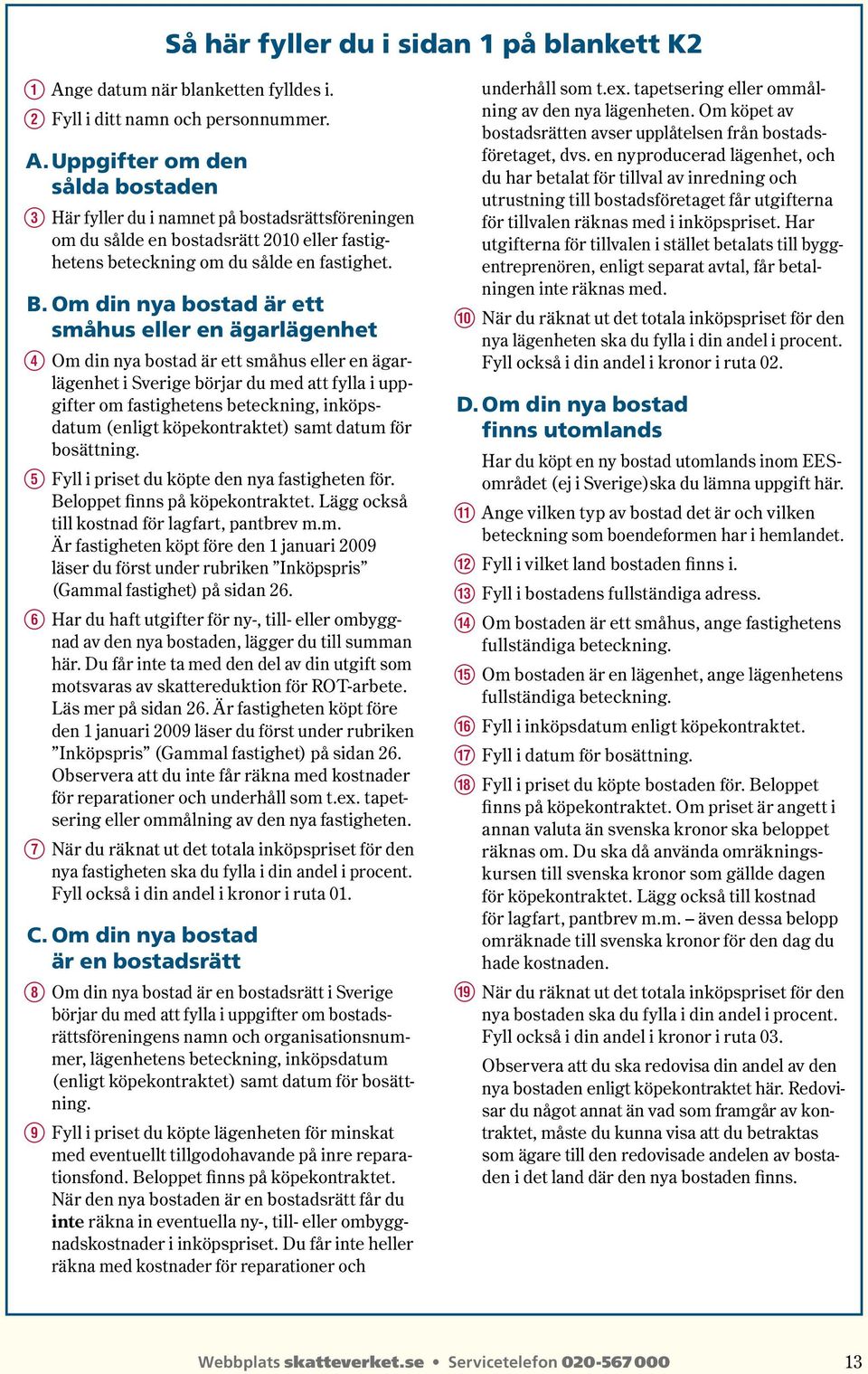 Uppgifter om den sålda bostaden E Här fyller du i namnet på bostadsrättsför eningen om du sålde en bostadsrätt 2010 eller fastighetens beteckning om du sålde en fastighet. B.