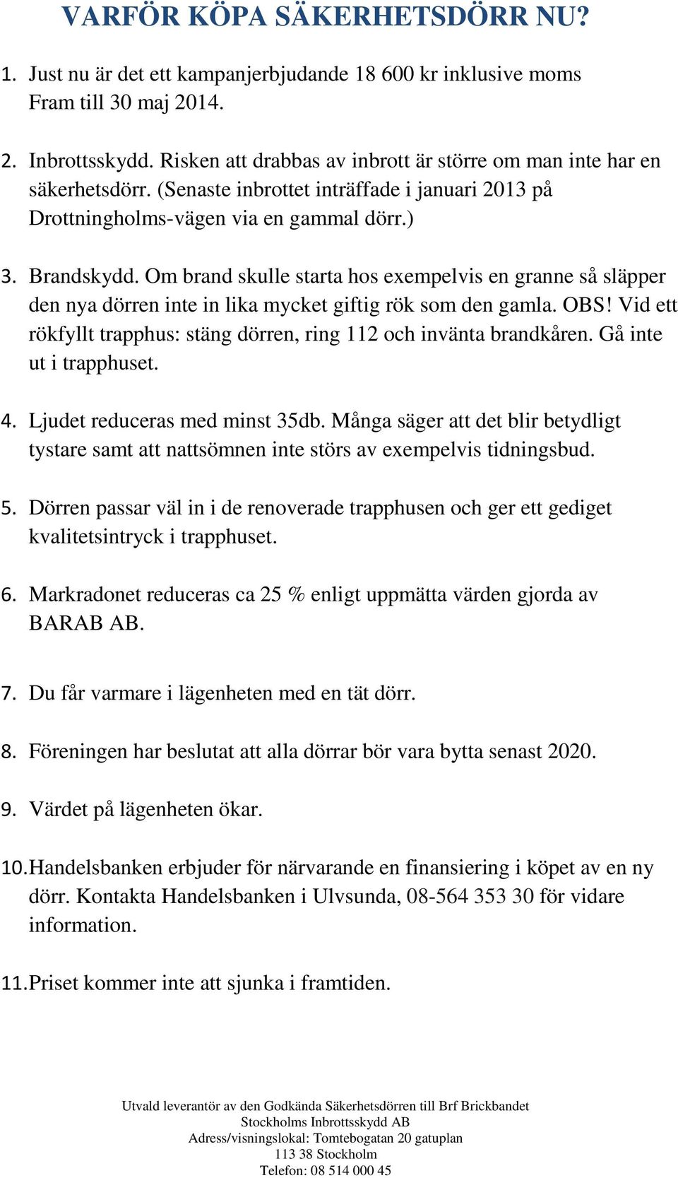 Om brand skulle starta hos exempelvis en granne så släpper den nya dörren inte in lika mycket giftig rök som den gamla. OBS! Vid ett rökfyllt trapphus: stäng dörren, ring 112 och invänta brandkåren.